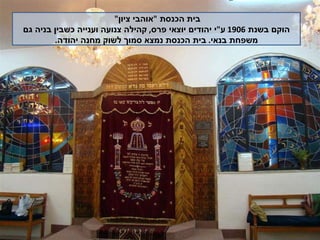 בית הכנסת  " אוהבי ציון "  הוקם בשנת  1906  ע " י יהודים יוצאי פרס ,  קהילה צנועה וענייה כשבין בניה גם משפחת בנאי .  בית הכנסת נמצא סמוך לשוק מחנה יהודה . 