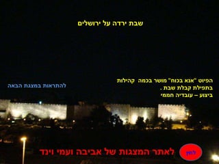 שבת ירדה על ירושלים להתראות במצגת הבאה הפיוט  " אנא בכוח "  מושר בכמה  קהילות בתפילת קבלת שבת  . ביצוע – עובדיה חממי לאתר המצגות של אביבה ועמי וינד לחץ 