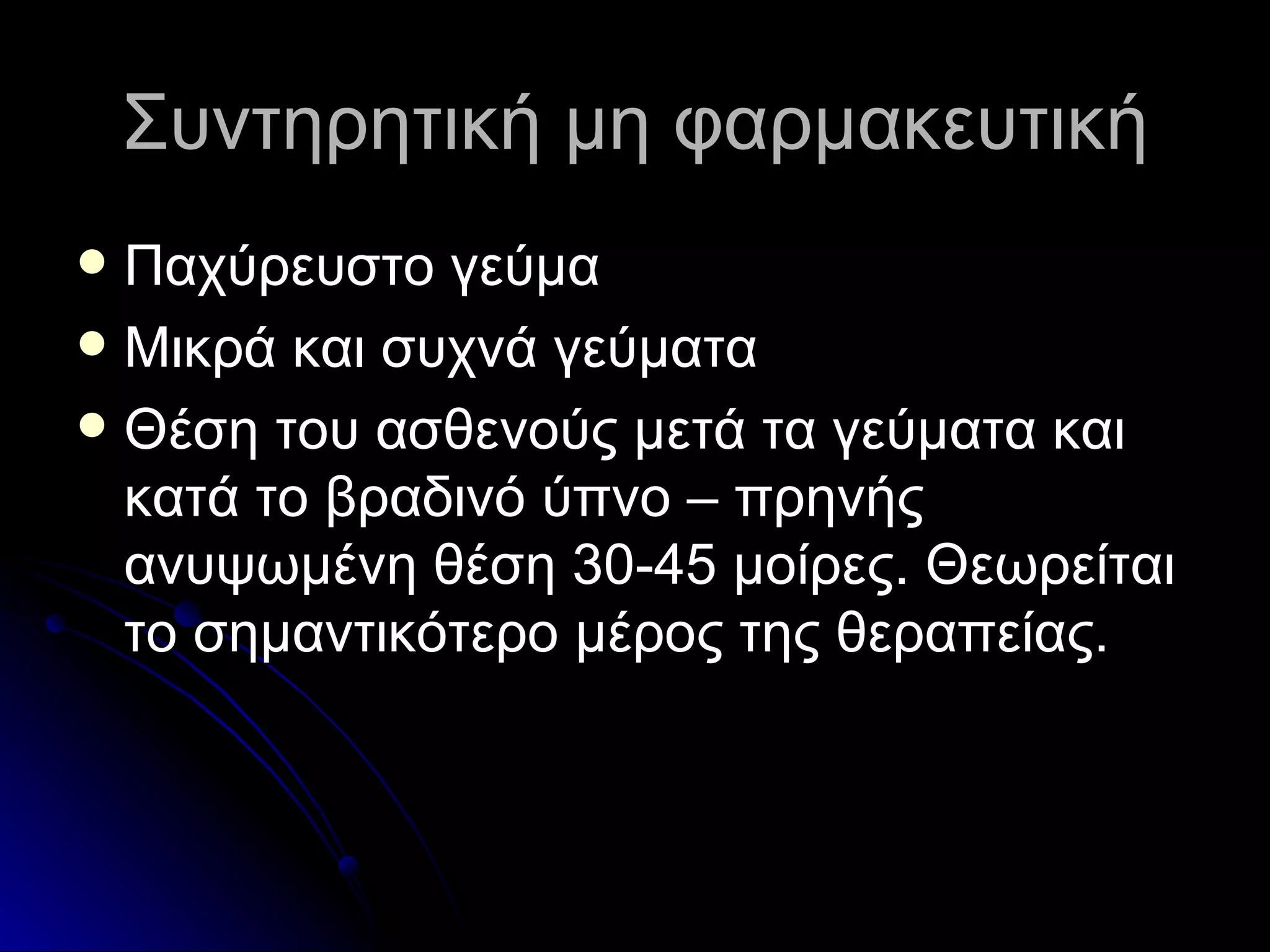 Συντηρητική μη φαρμακευτική Παχύρευστο γεύμα Μικρά και συχνά γεύματα Θέση του ασθενούς μετά τα γεύματα και κατά το βραδινό ύπνο – πρηνής ανυψωμένη θέση 30-45 μοίρες. Θεωρείται το σημαντικότερο μέρος της θεραπείας. 