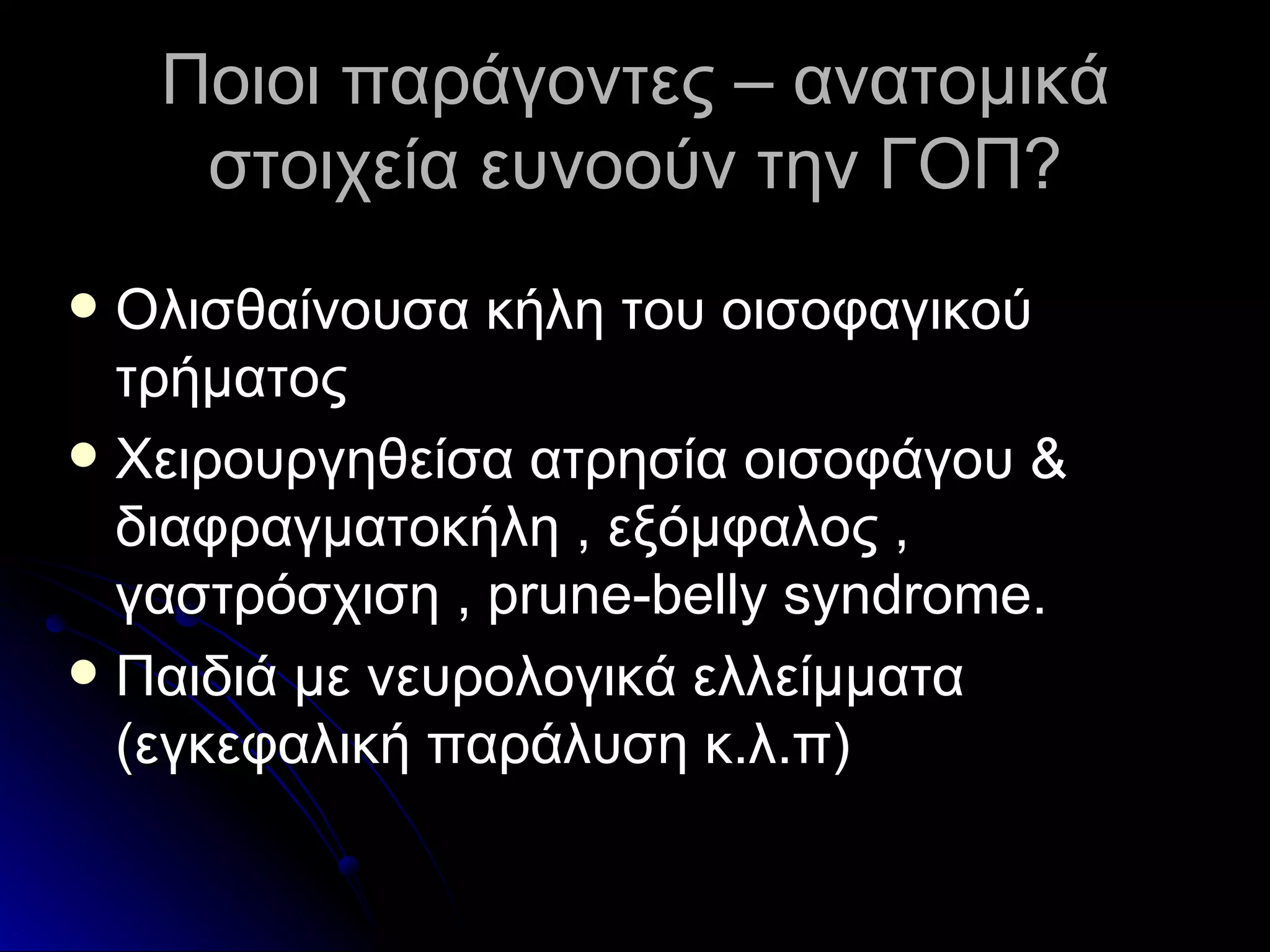 Ποιοι παράγοντες – ανατομικά στοιχεία ευνοούν την ΓΟΠ? Ολισθαίνουσα κήλη του οισοφαγικού τρήματος Χειρουργηθείσα ατρησία οισοφάγου & διαφραγματοκήλη , εξόμφαλος , γαστρόσχιση ,  prune-belly syndrome. Παιδιά με νευρολογικά ελλείμματα (εγκεφαλική παράλυση κ.λ.π) 