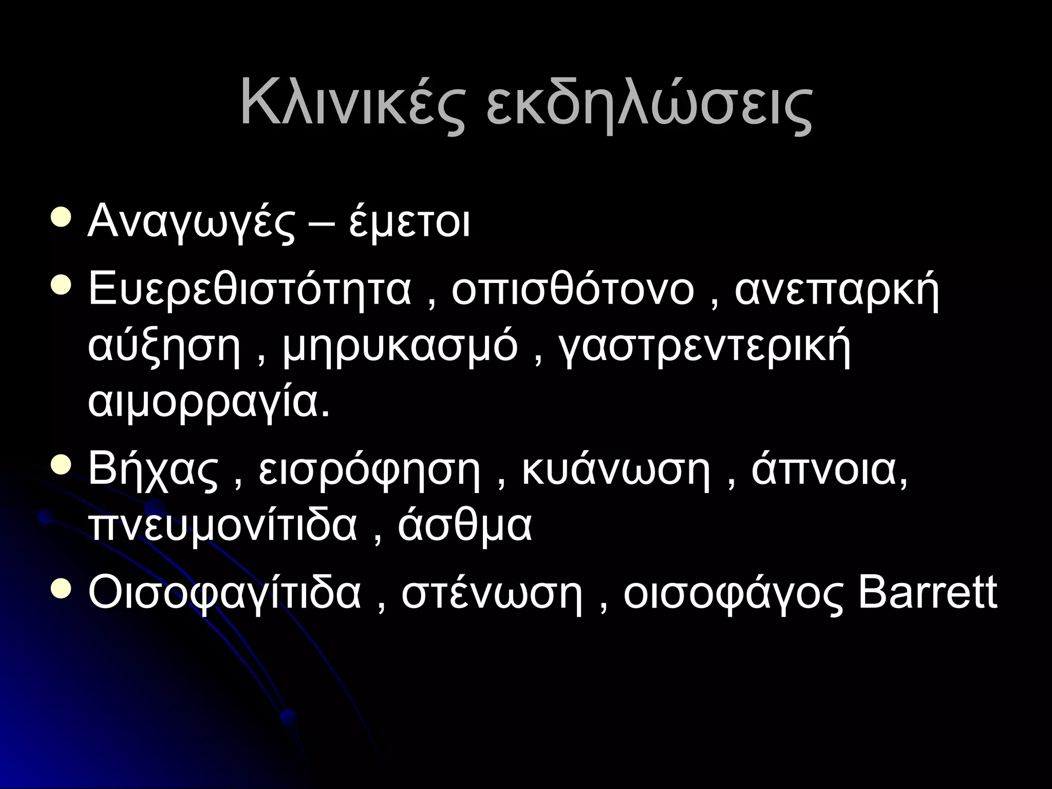 Κλινικές εκδηλώσεις Αναγωγές – έμετοι Ευερεθιστότητα , οπισθότονο , ανεπαρκή αύξηση , μηρυκασμό , γαστρεντερική αιμορραγία. Βήχας , εισρόφηση , κυάνωση , άπνοια, πνευμονίτιδα , άσθμα Οισοφαγίτιδα , στένωση , οισοφάγος  Barrett 