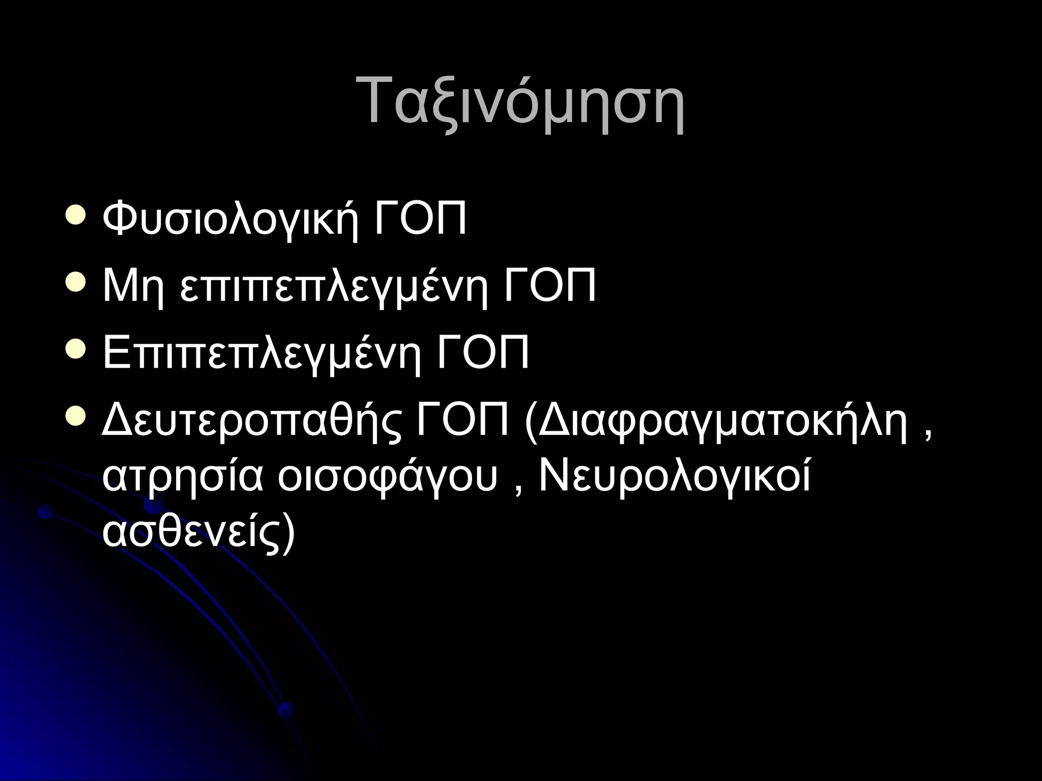 Ταξινόμηση Φυσιολογική ΓΟΠ Μη επιπεπλεγμένη ΓΟΠ Επιπεπλεγμένη ΓΟΠ Δευτεροπαθής ΓΟΠ (Διαφραγματοκήλη , ατρησία οισοφάγου , Νευρολογικοί ασθενείς) 