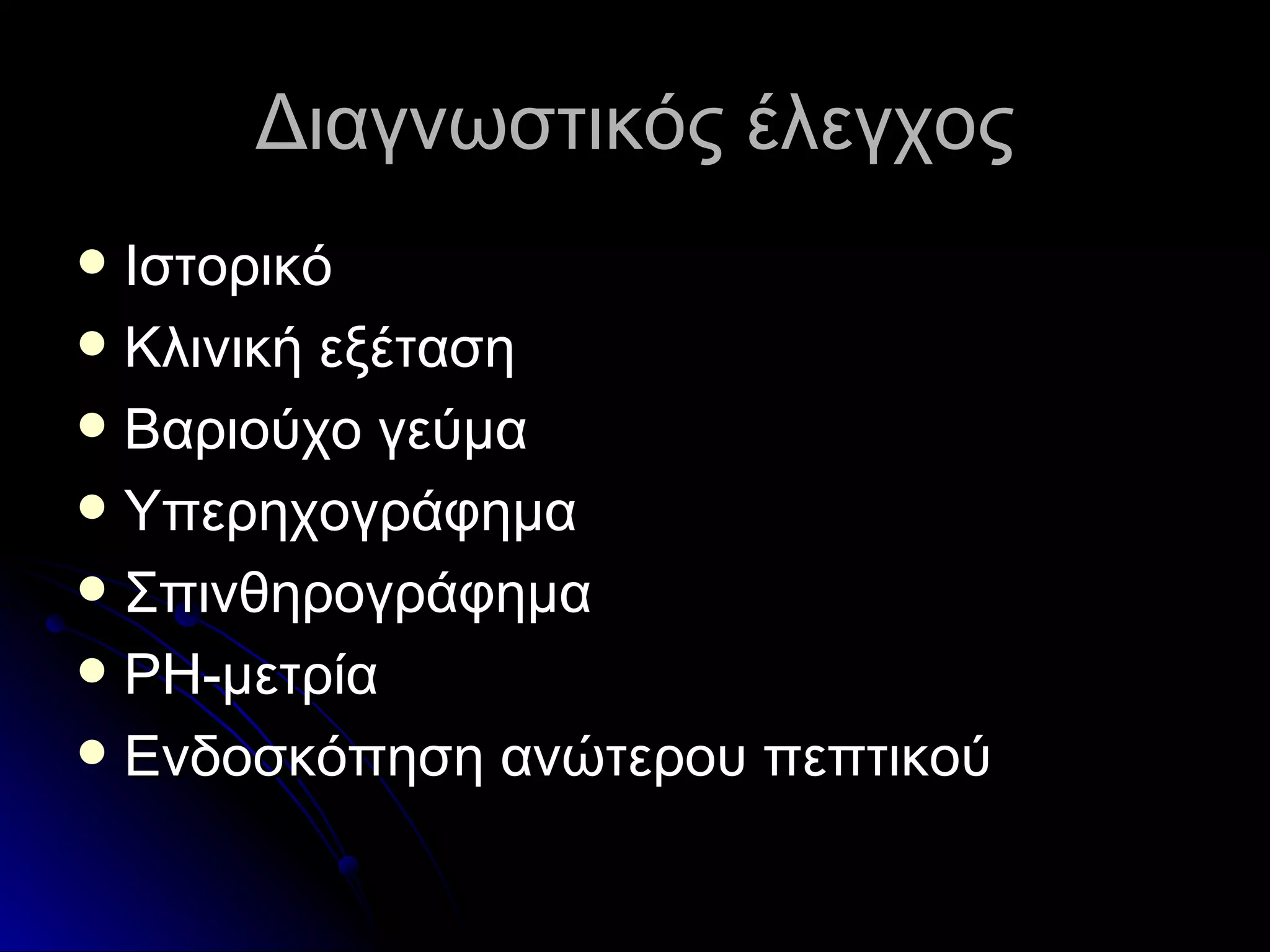 Διαγνωστικός έλεγχος Ιστορικό Κλινική εξέταση Βαριούχο γεύμα Υπερηχογράφημα Σπινθηρογράφημα PH- μετρία Ενδοσκόπηση ανώτερου πεπτικού 