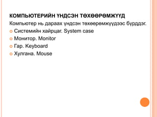 КОМПЬЮТЕРИЙН ҮНДСЭН ТӨХӨӨРӨМЖҮҮДКомпьютер нь дараах үндсэн төхөөрөмжүүдээс бүрддэг. Системийн хайрцаг. System case Монитор. Monitor Гар. Keyboard Хулгана. Mouse 