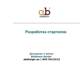 Разработка стартапов Докладчик и автор: Бабенко Артём  abdesign.ua |  044  5412213 