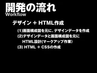 開発の流れ
Workflow

  デザイン + HTML作成
    (1)画面構成図を元に、   デザインデータを作成
    (2)デザインデータと画面構成図を元に
    　
HTML設計(マークアップ作業）  
    (3)
HTML
+
CSSの作成
 
