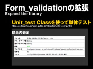 Form_validationの拡張
Expand the library

   U n it _ t e s t C la s sを 使 っ て 単 体 テ ス ト
   ht :/ cdigit r / sr gid_ / r r suit t sin.hm
    tp / oe n e.jpue_ u ejalibaie/ n _et g t l

   結果の表示
 