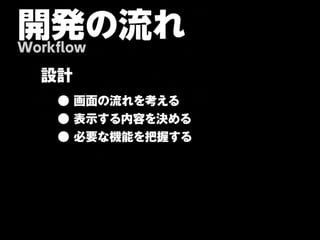 開発の流れ
Workflow

  設計
    ● 画面の流れを考える
    ● 表示する内容を決める
    ● 必要な機能を把握する
 