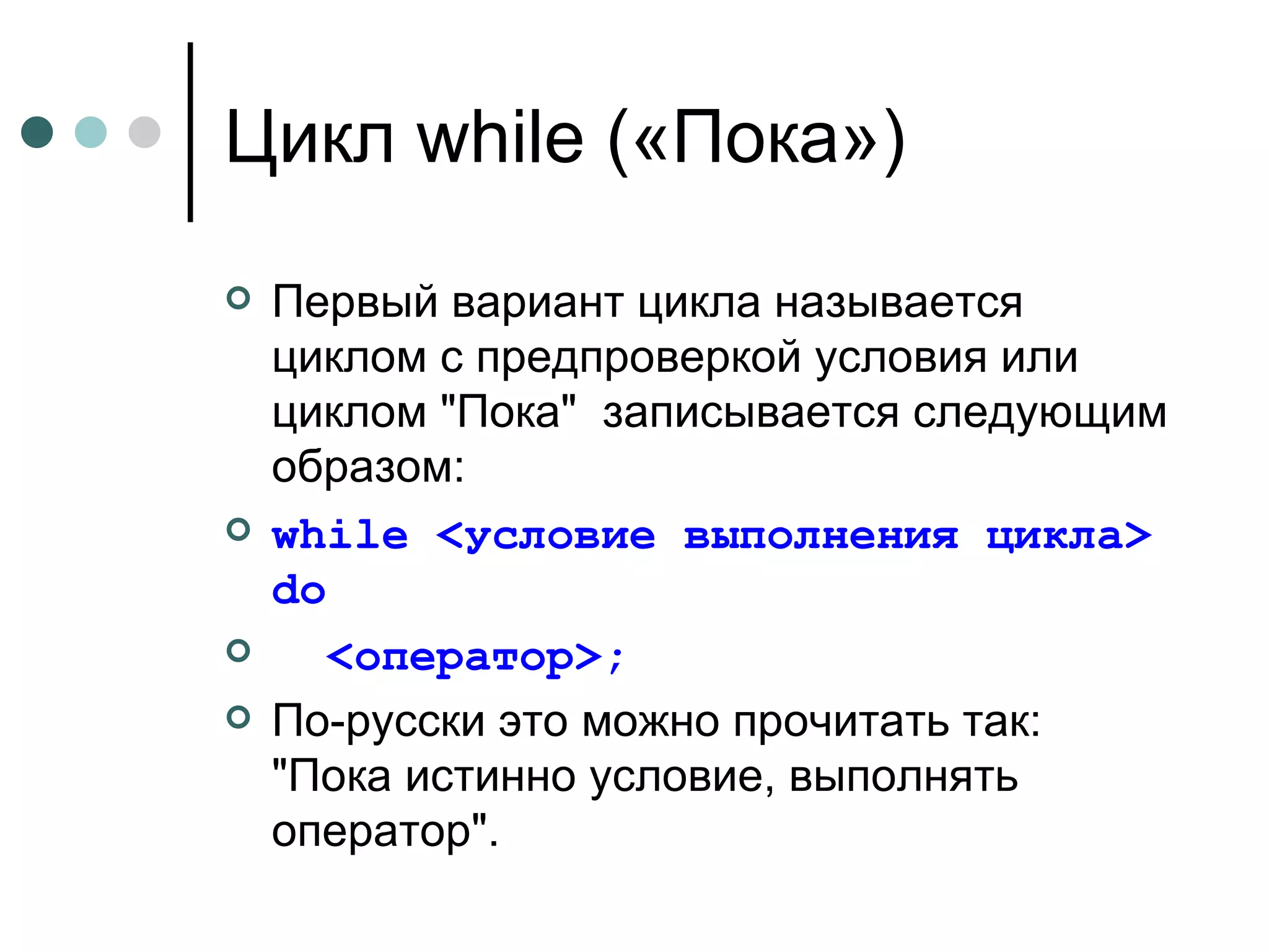 Цикл  while ( «Пока») Первый вариант цикла называется циклом с предпроверкой условия или циклом "Пока"  записывается следующим образом: while  <условие выполнения цикла>  do   <оператор>;  По-русски это можно прочитать так: "Пока истинно условие, выполнять оператор".  
