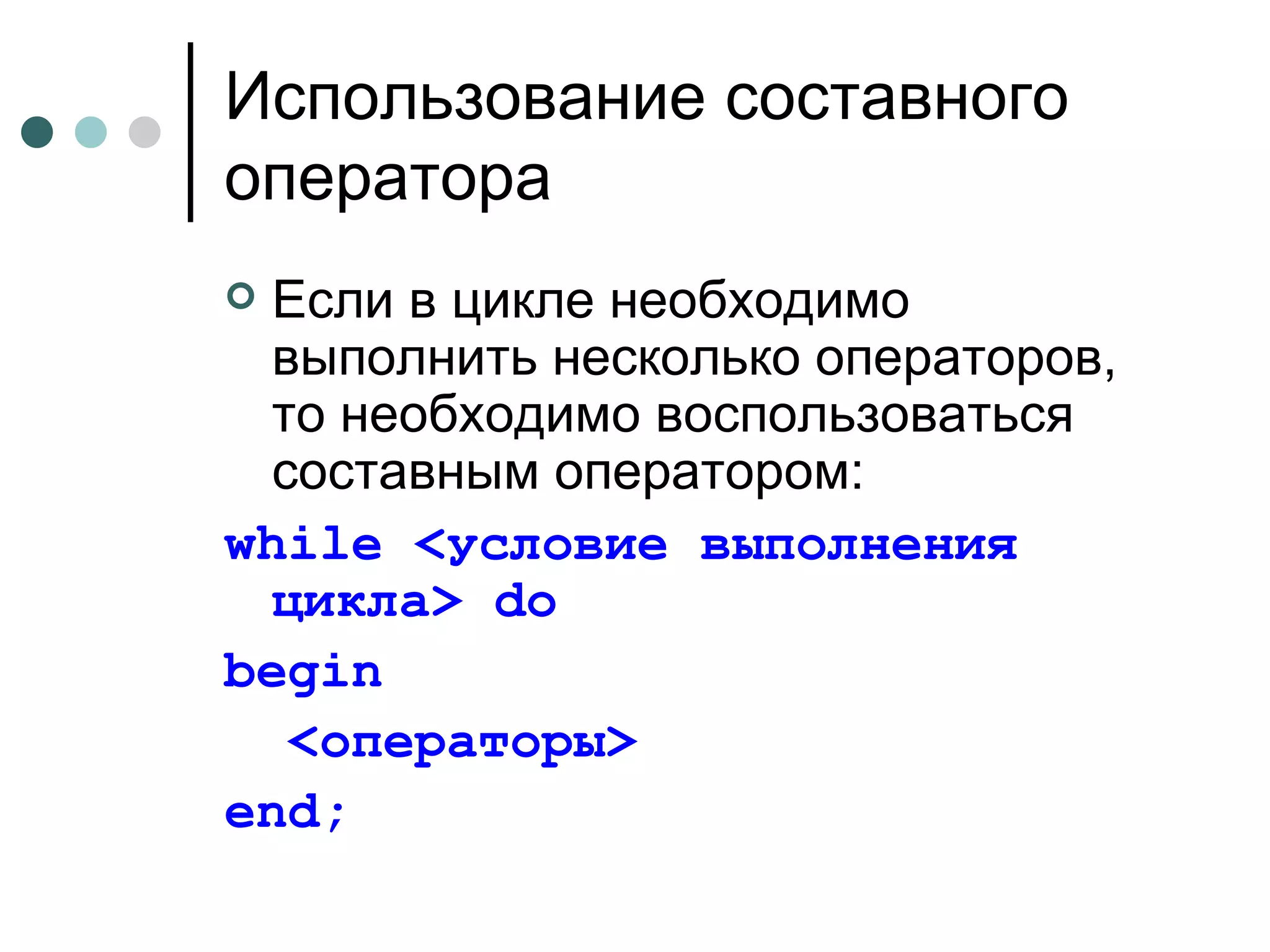 Использование составного оператора Если в цикле необходимо выполнить несколько операторов, то необходимо воспользоваться составным оператором: while  <условие выполнения цикла>  do   begin <операторы> end ; 