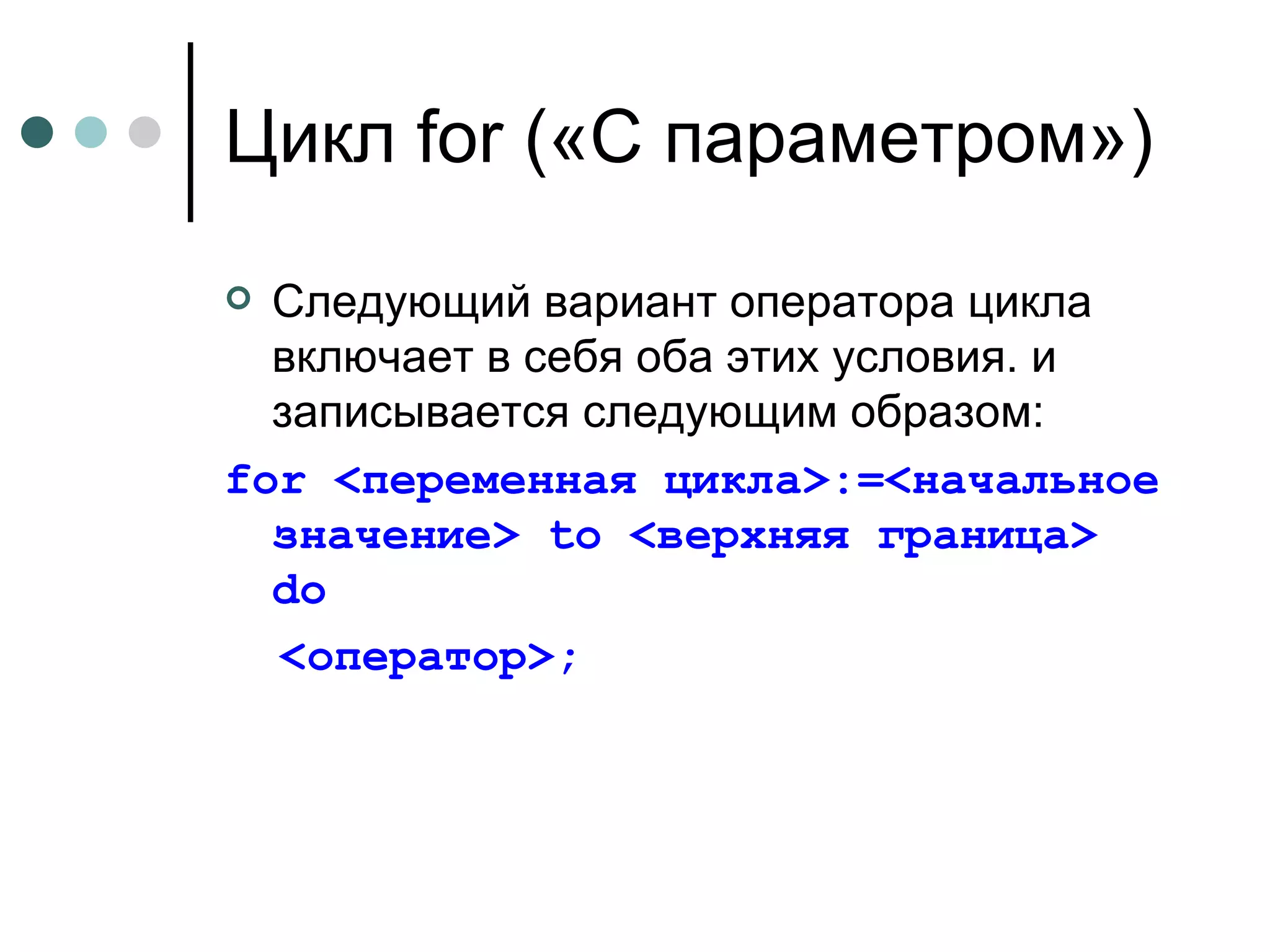 Цикл  for  («С параметром») Следующий вариант оператора цикла включает в себя оба этих условия. и записывается следующим образом: for  <переменная цикла>:=<начальное значение>  to  <верхняя граница>  do   <оператор>; 