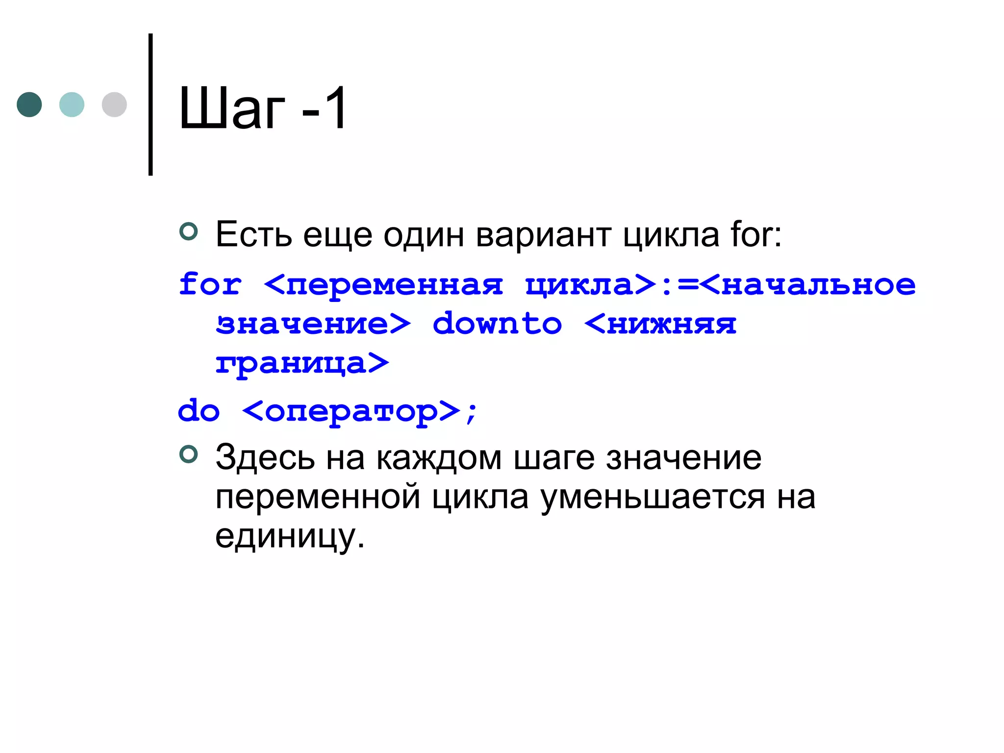 Шаг -1 Есть еще один вариант цикла  for : for  <переменная цикла>:=<начальное значение>  downto  <нижняя граница> do  <оператор>; Здесь на каждом шаге значение переменной цикла уменьшается на единицу. 