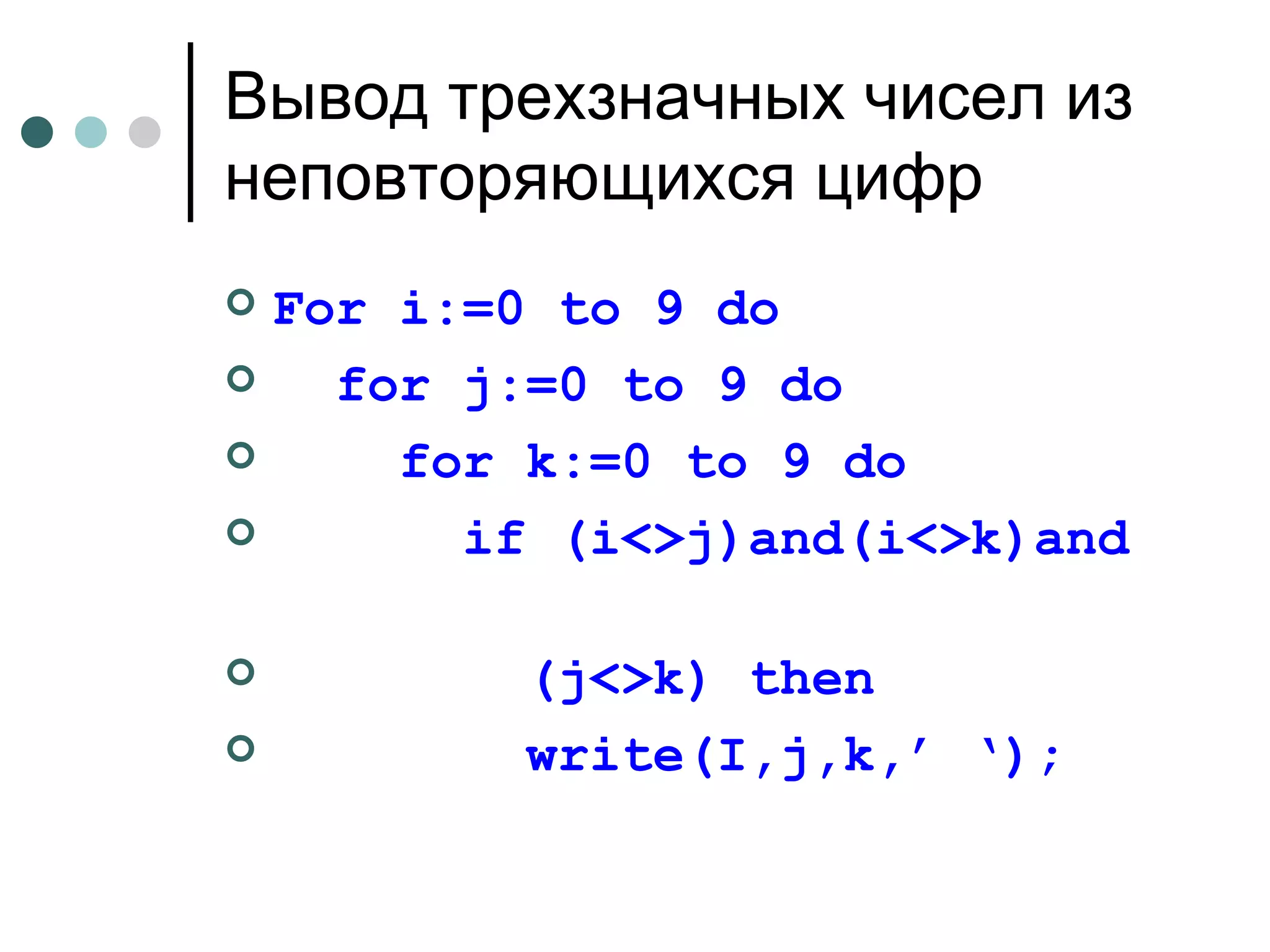 Вывод трехзначных чисел из неповторяющихся цифр For i:=0 to 9 do for j:=0 to 9 do for k:=0 to 9 do if (i<>j)and(i<>k)and  (j<>k) then write(I,j,k,’ ‘); 