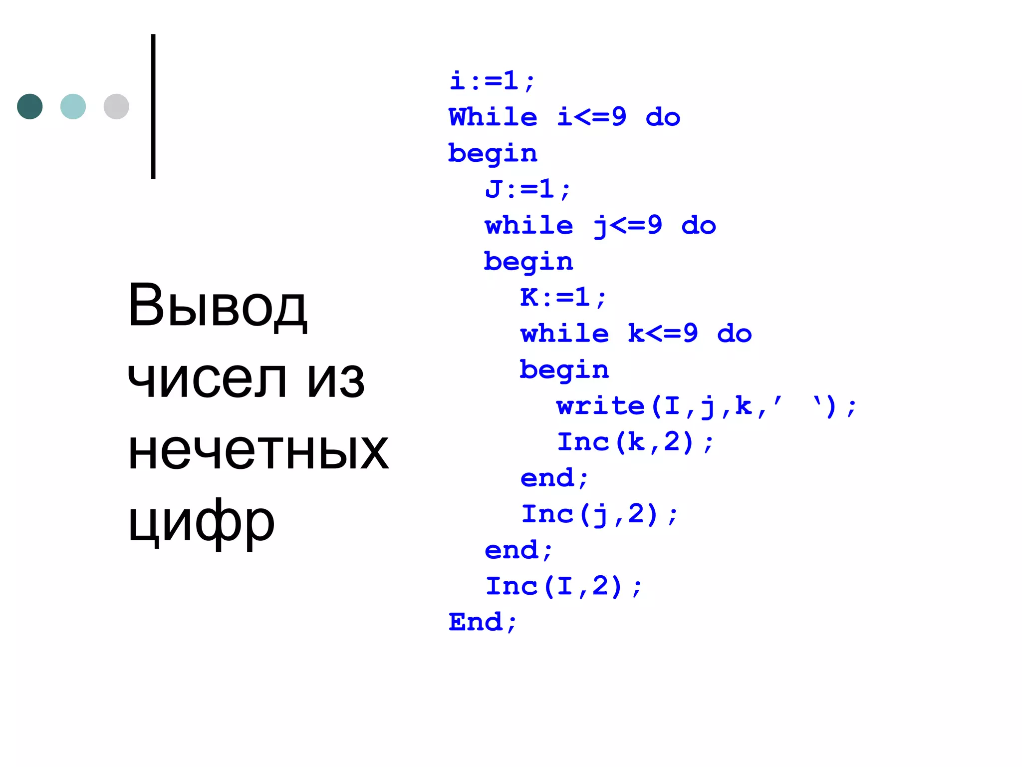 Вывод чисел из нечетных цифр i:=1; While i<=9 do begin J:=1; while j<=9 do begin K:=1; while k<=9 do begin write(I,j,k,’ ‘); Inc(k,2); end; Inc(j,2); end; Inc(I,2); End; 