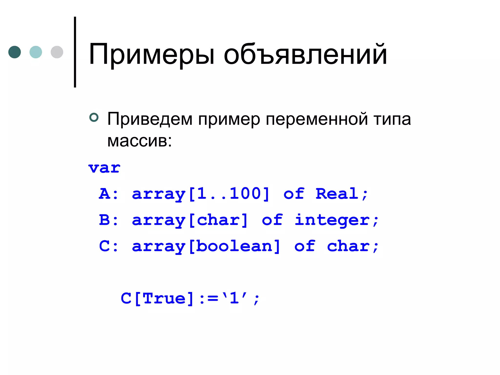 Примеры объявлений Приведем пример переменной типа массив: var A: array[1..100] of Real ; B: array[char] of integer; C: array[boolean] of char; C[True]:=‘1’; 