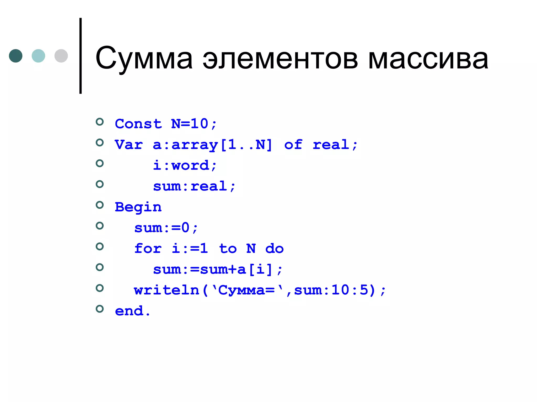 Сумма элементов массива Const N=10; Var a:array[1..N] of real; i:word; sum:real; Begin sum:=0; for i:=1 to N do sum:=sum+a[i]; writeln(‘ Сумма= ‘,sum:10:5); end. 