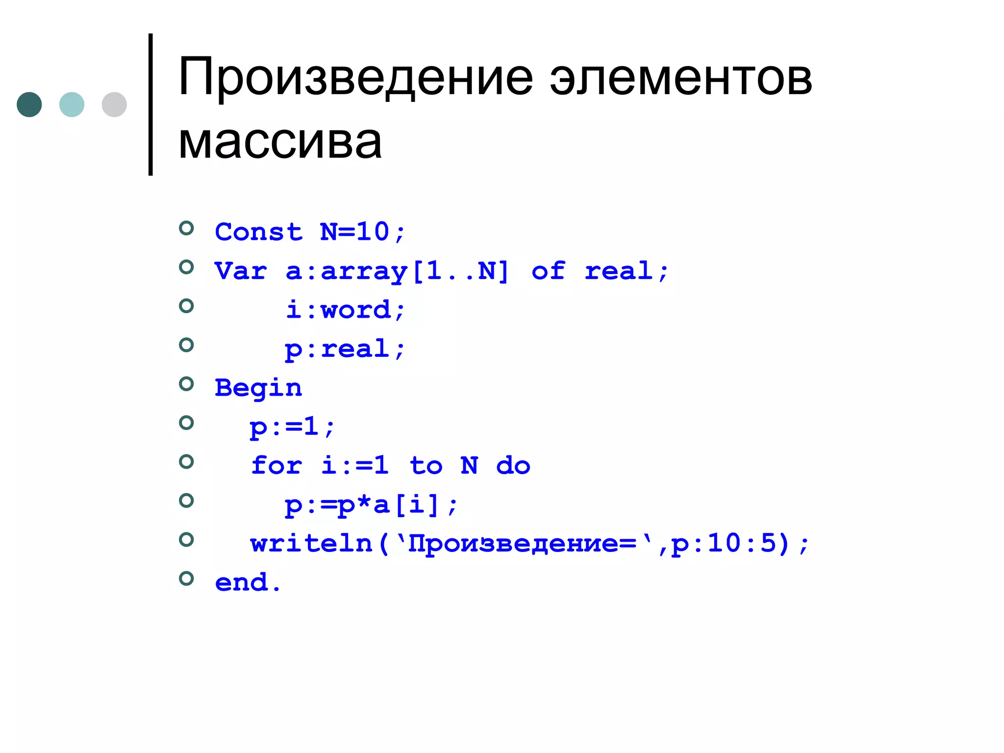 Произведение   элементов   массива  Const N=10; Var a:array[1..N] of real; i:word; p:real; Begin p:=1; for i:=1 to N do p:=p*a[i]; writeln(‘ Произведение= ‘,p:10:5); end. 