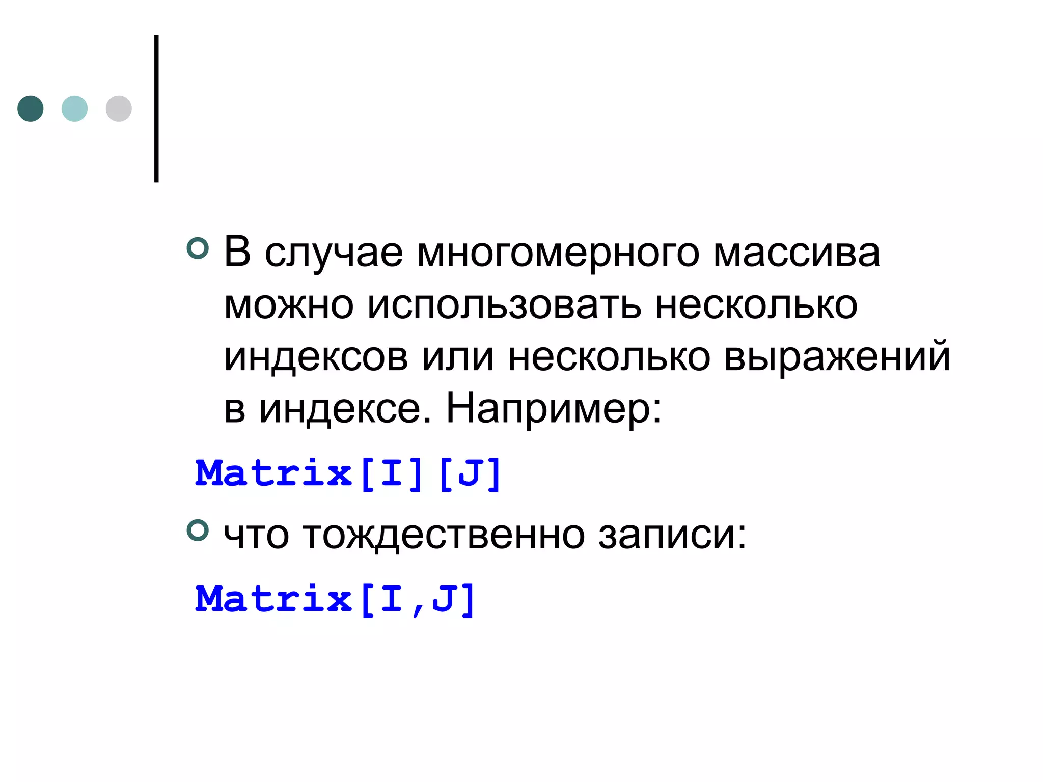 В случае многомерного массива можно использовать несколько индексов или несколько выражений в индексе. Например: Matrix [ I ][ J ] что тождественно записи: Matrix[I,J] 
