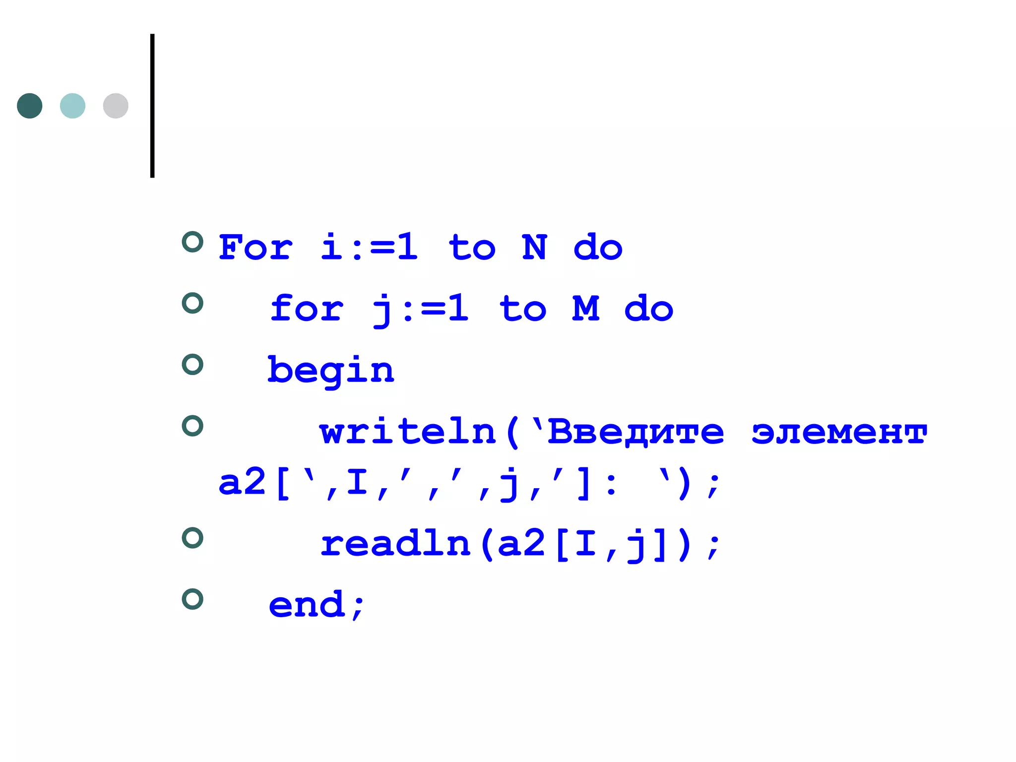 For i:=1 to N do for j:=1 to M do  begin writeln(‘ Введите элемент  a2[‘,I,’,’,j,’]: ‘); readln(a2[I,j]); end;  