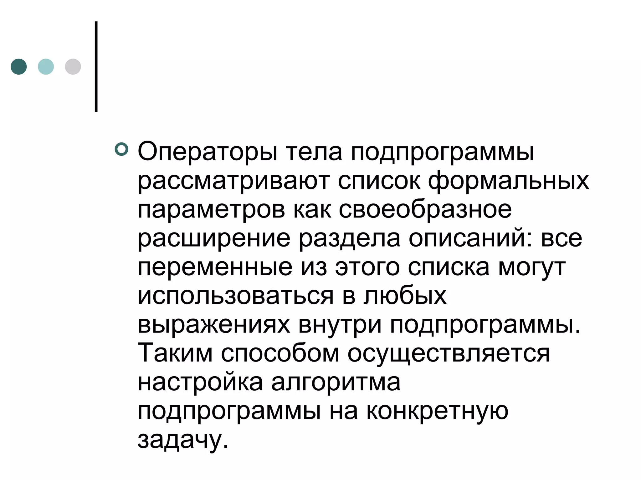 Операторы тела подпрограммы рассматривают список формальных параметров как своеобразное расширение раздела описаний: все переменные из этого списка могут использоваться в любых выражениях внутри подпрограммы. Таким способом осуществляется настройка алгоритма подпрограммы на конкретную задачу. 