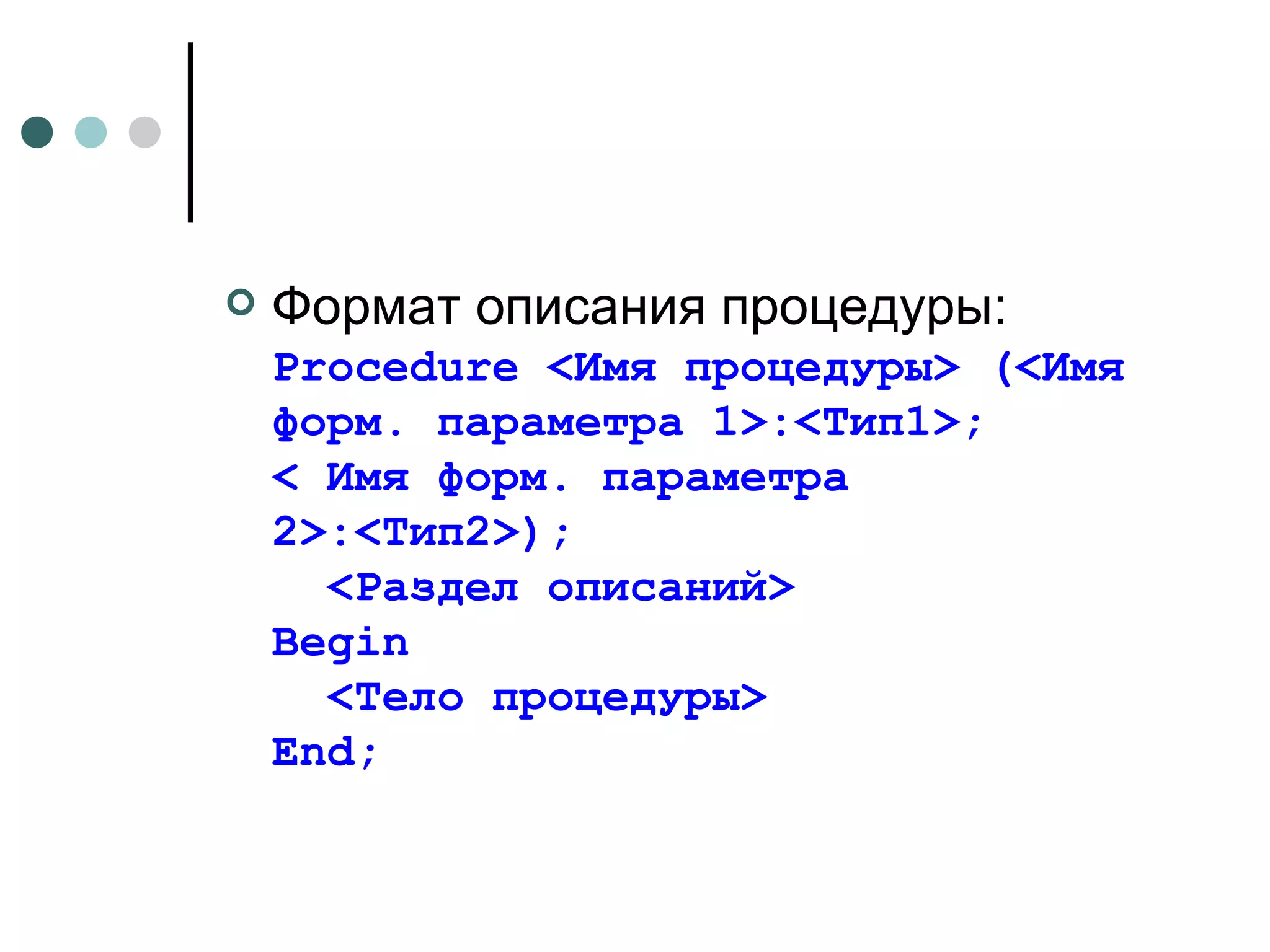 Формат описания процедуры: Procedure <Имя процедуры> (<Имя форм. параметра 1>:<Тип 1 >; < Имя форм. параметра 2>:<Тип 2 >);   <Раздел описаний> Begin   <Тело процедуры> End; 