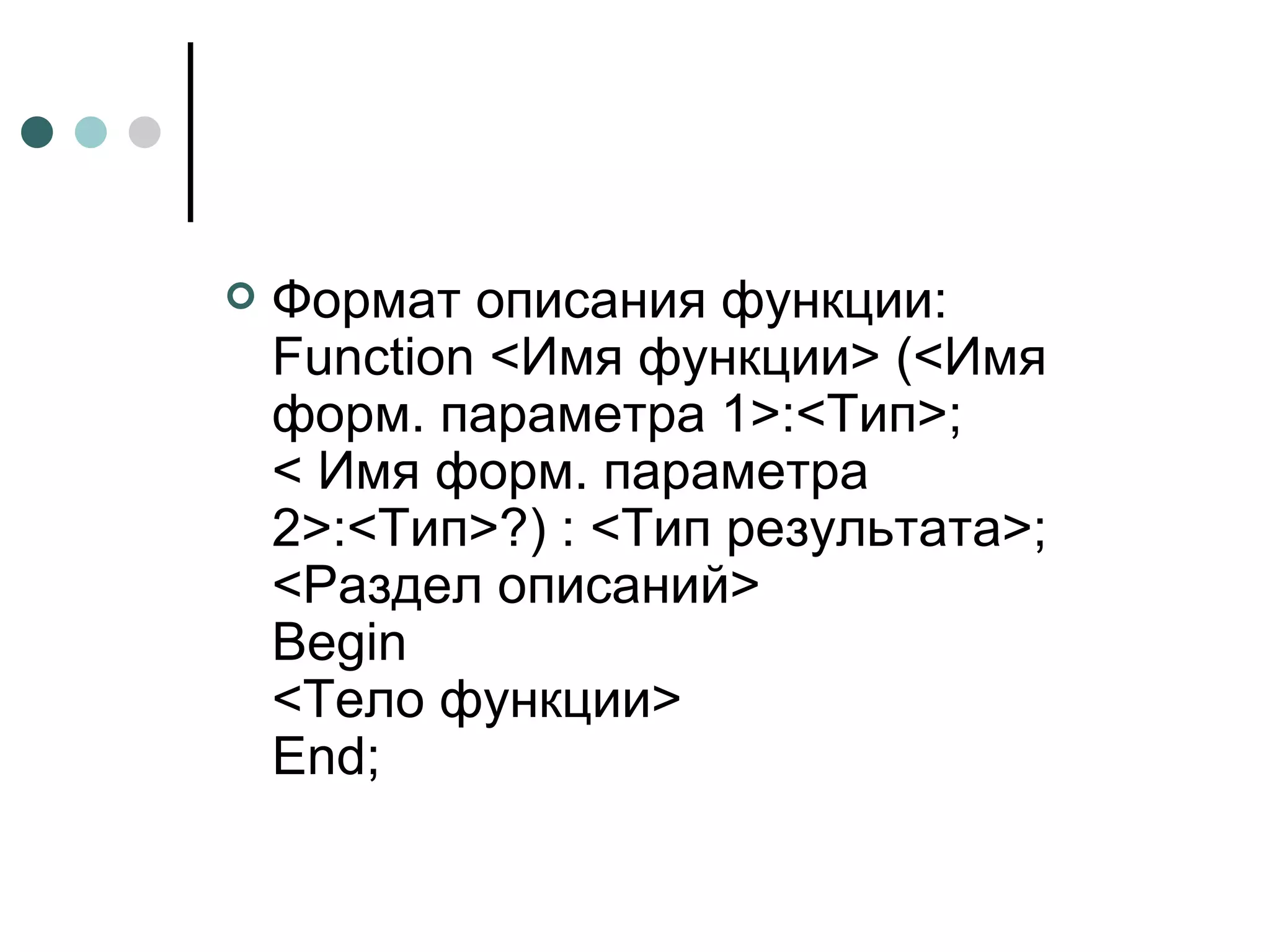 Формат описания функции: Function <Имя функции> (<Имя форм. параметра 1>:<Тип>; < Имя форм. параметра 2>:<Тип>?) : <Тип результата>; <Раздел описаний> Begin <Тело функции> End; 