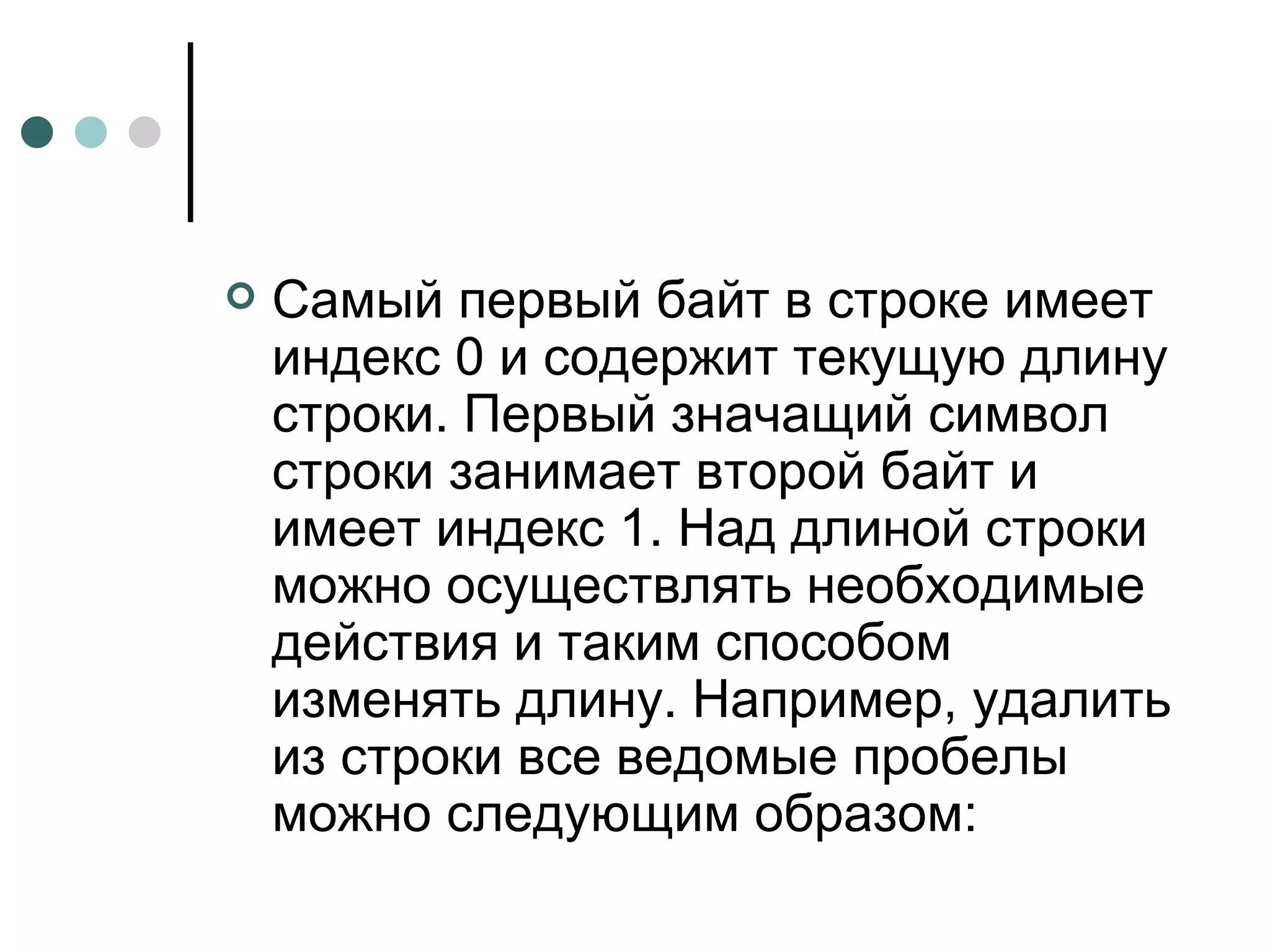 Самый первый байт в строке имеет индекс 0 и содержит текущую длину строки. Первый значащий символ строки занимает второй байт и имеет индекс 1. Над длиной строки можно осуществлять необходимые действия и таким способом изменять длину. Например, удалить из строки все ведомые пробелы можно следующим образом: 