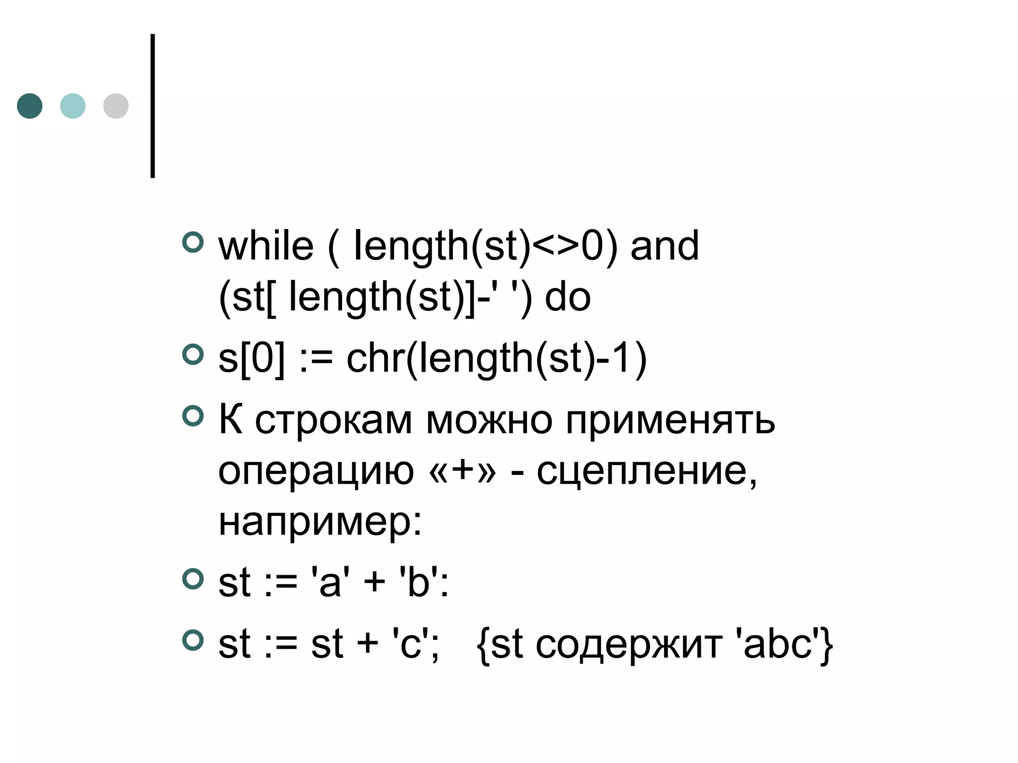 while ( Iength(st)<>0) and (st[ length(st)]-' ') do s[0] := chr(length(st)-1)  К строкам можно применять операцию «+» - сцепление, например: st  := 'а' + ' b ': st := st + 'с';  {st содержит 'abc'}  