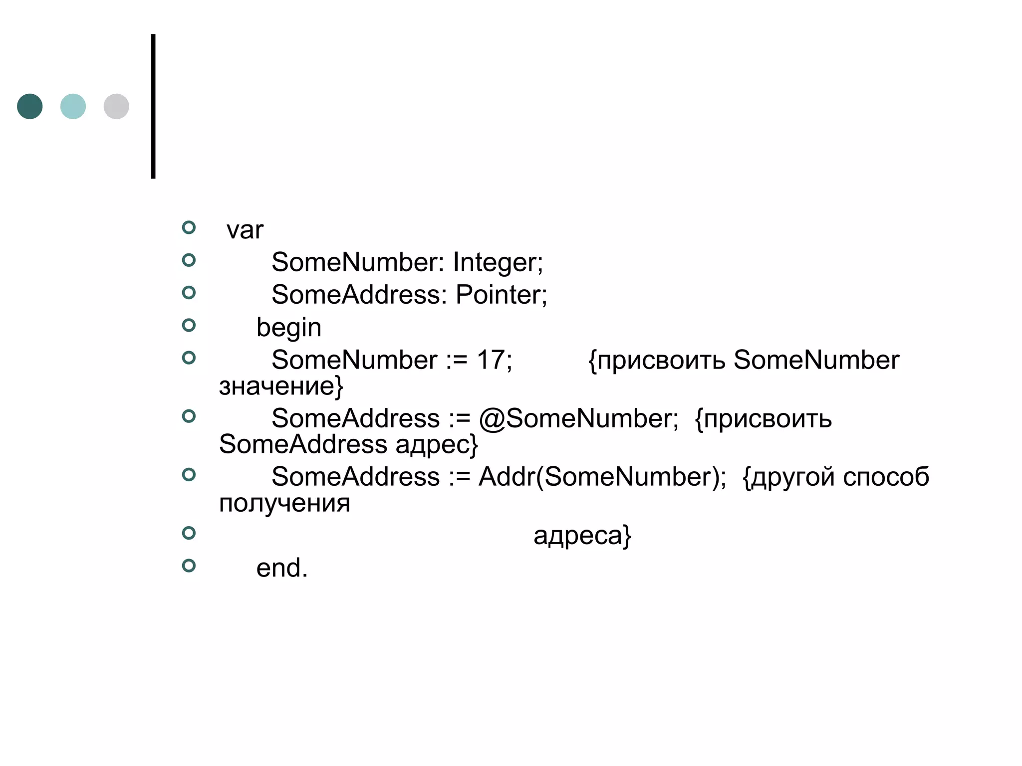 var SomeNumber: Integer; SomeAddress: Pointer; begin SomeNumber := 17;  {присвоить SomeNumber значение} SomeAddress := @SomeNumber;  {присвоить SomeAddress адрес} SomeAddress := Addr(SomeNumber);  {другой способ получения адреса} end . 