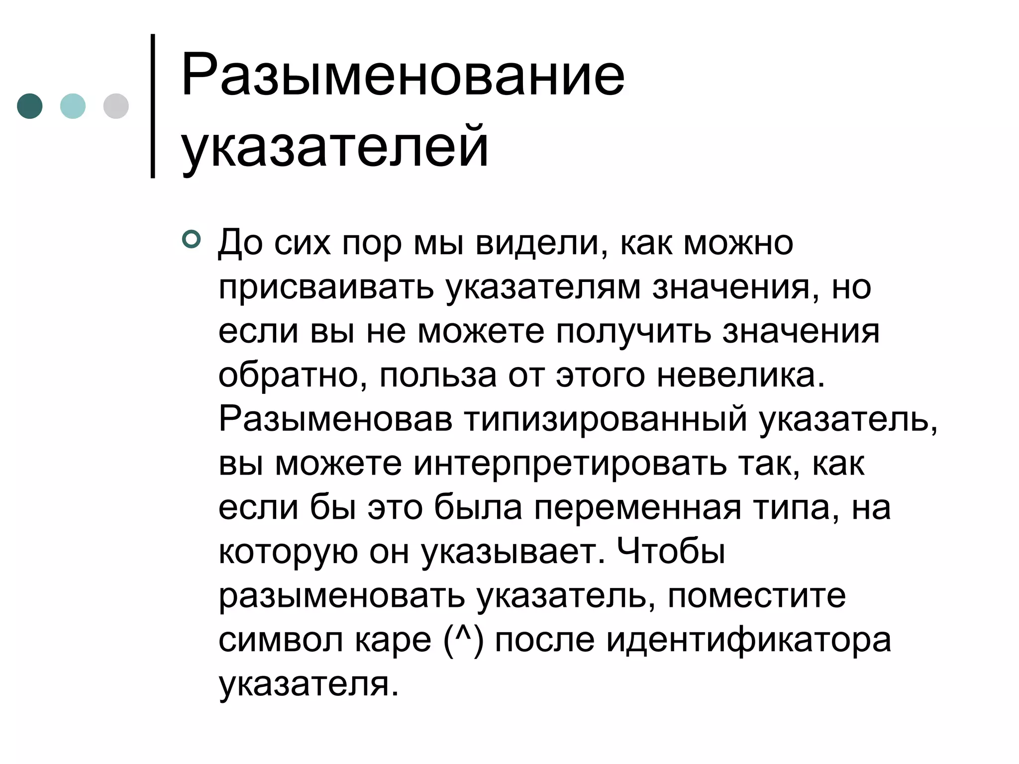 Разыменование указателей  До сих пор мы видели, как можно присваивать указателям значения, но если вы не можете получить значения обратно, польза от этого невелика. Разыменовав типизированный указатель, вы можете интерпретировать так, как если бы это была переменная типа, на которую он указывает. Чтобы разыменовать указатель, поместите символ каре (^) после идентификатора указателя. 