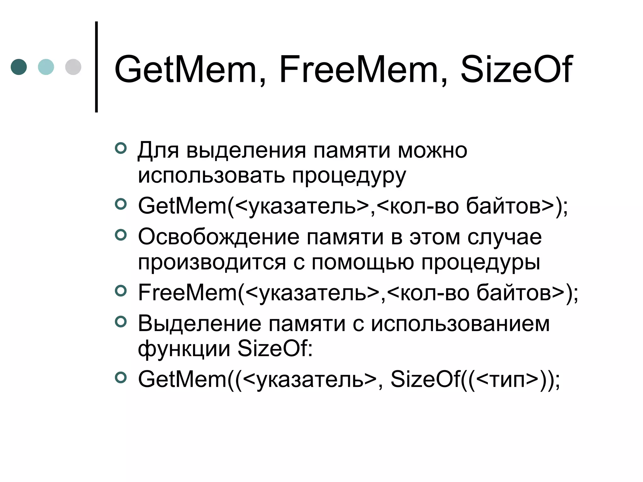 GetMem, FreeMem, SizeOf Для выделения памяти можно использовать процедуру GetMem(< указатель >,< кол-во байтов >) ; Освобождение памяти в этом случае производится с помощью процедуры FreeMem(< указатель >,< кол-во байтов >) ; Выделение памяти с использованием функции  SizeOf :   GetMem((< указатель >, SizeOf((< тип >)); 