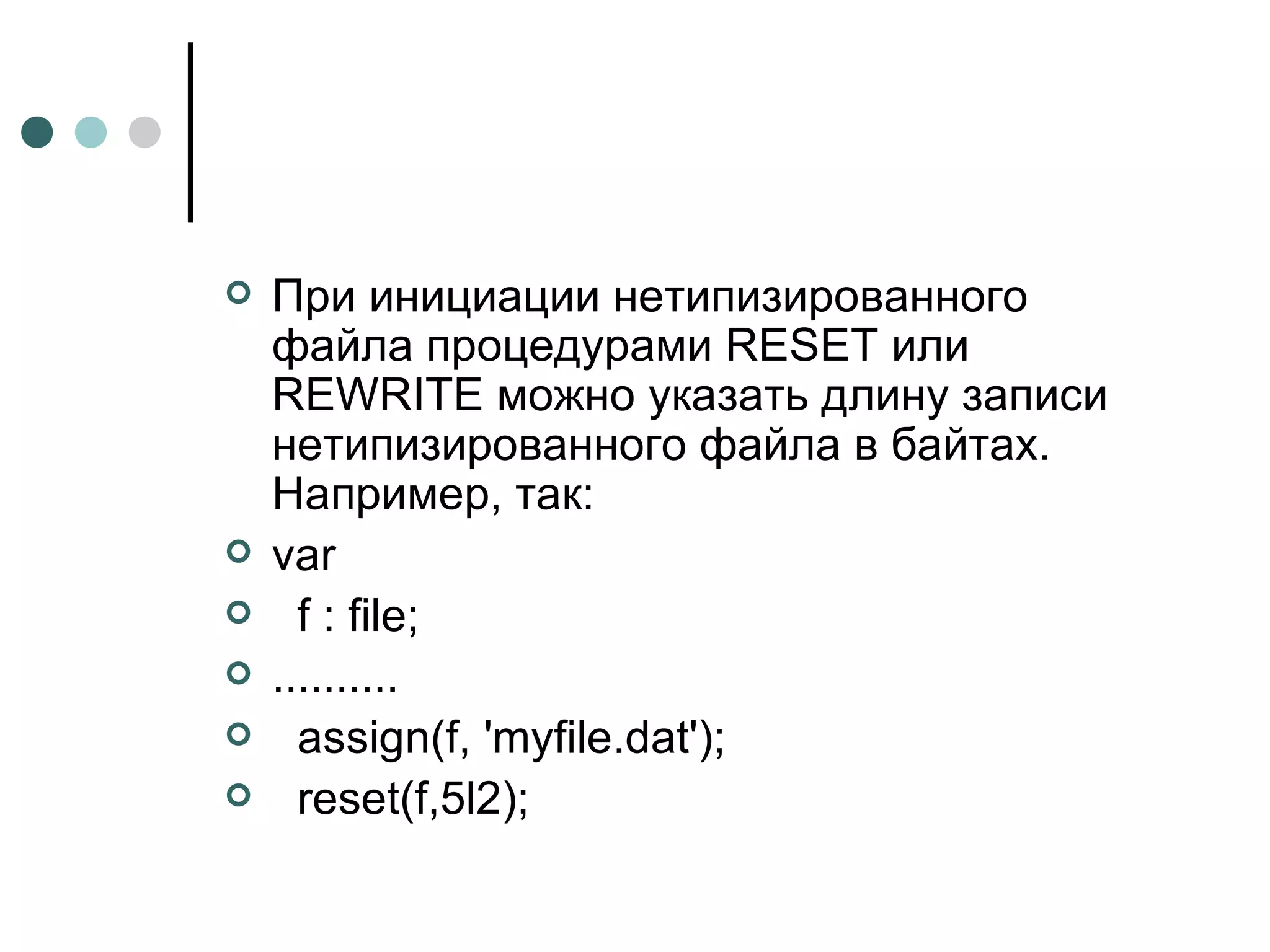 При инициации нетипизированного файла процедурами  RESET  или  REWRITE  можно указать длину записи нетипизированного файла в байтах. Например, так: var f  :  file ; .......... assign(f, 'myfile.dat');  reset(f,5l2); 