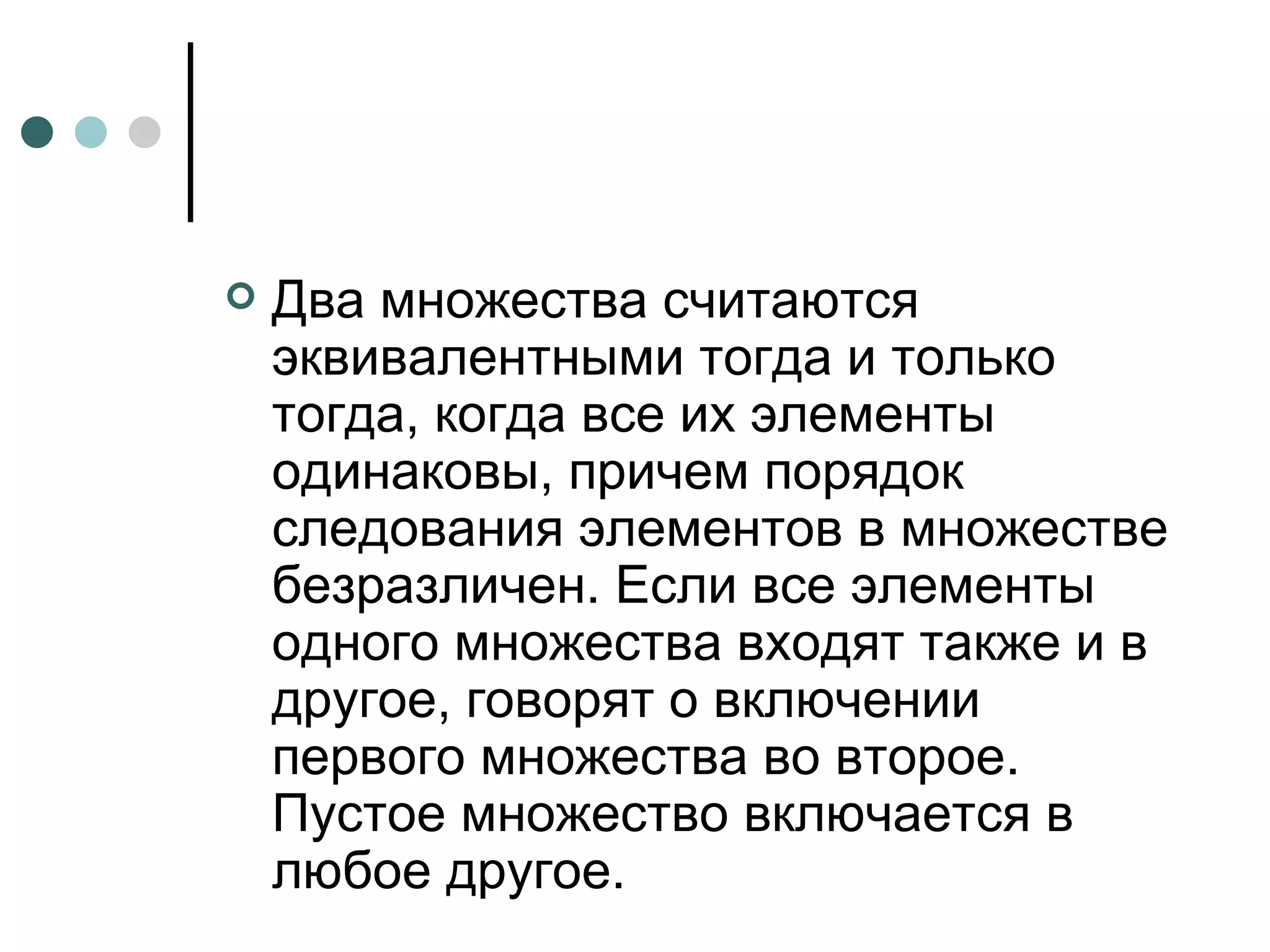 Два множества считаются эквивалентными тогда и только тогда, когда все их элементы одинаковы, причем порядок следования элементов в множестве безразличен. Если все элементы одного множества входят также и в другое, говорят о включении первого множества во второе. Пустое множество включается в любое другое. 