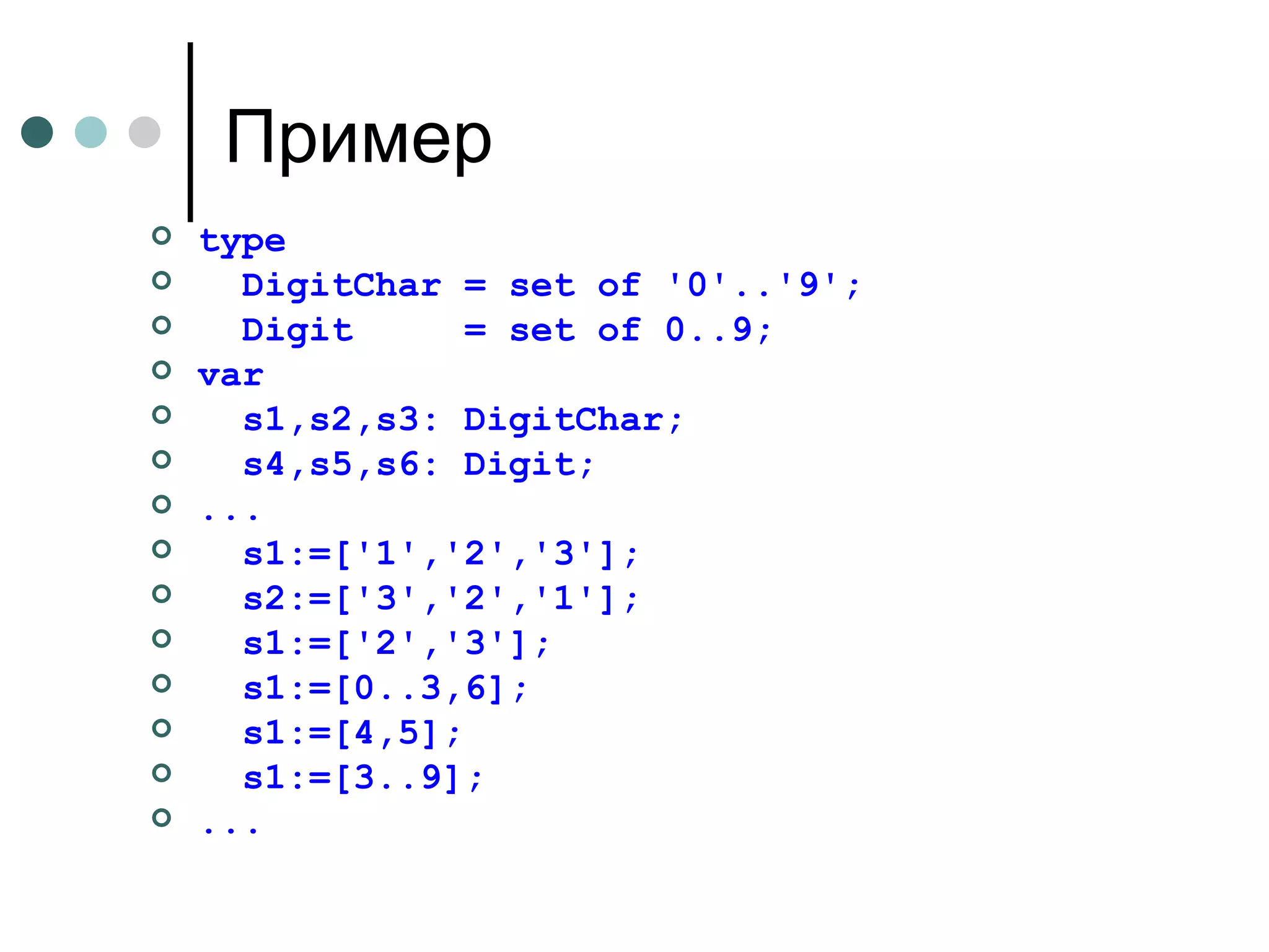 Пример type  DigitChar = set of '0'..'9'; Digit  = set of 0..9; var s1,s2,s3: DigitChar; s4,s5,s6: Digit; ... s1:=['1','2','3']; s2:=['3','2','1']; s1:=['2','3']; s 1:=[0..3,6]; s 1:=[4,5]; s 1:=[3..9]; ... 