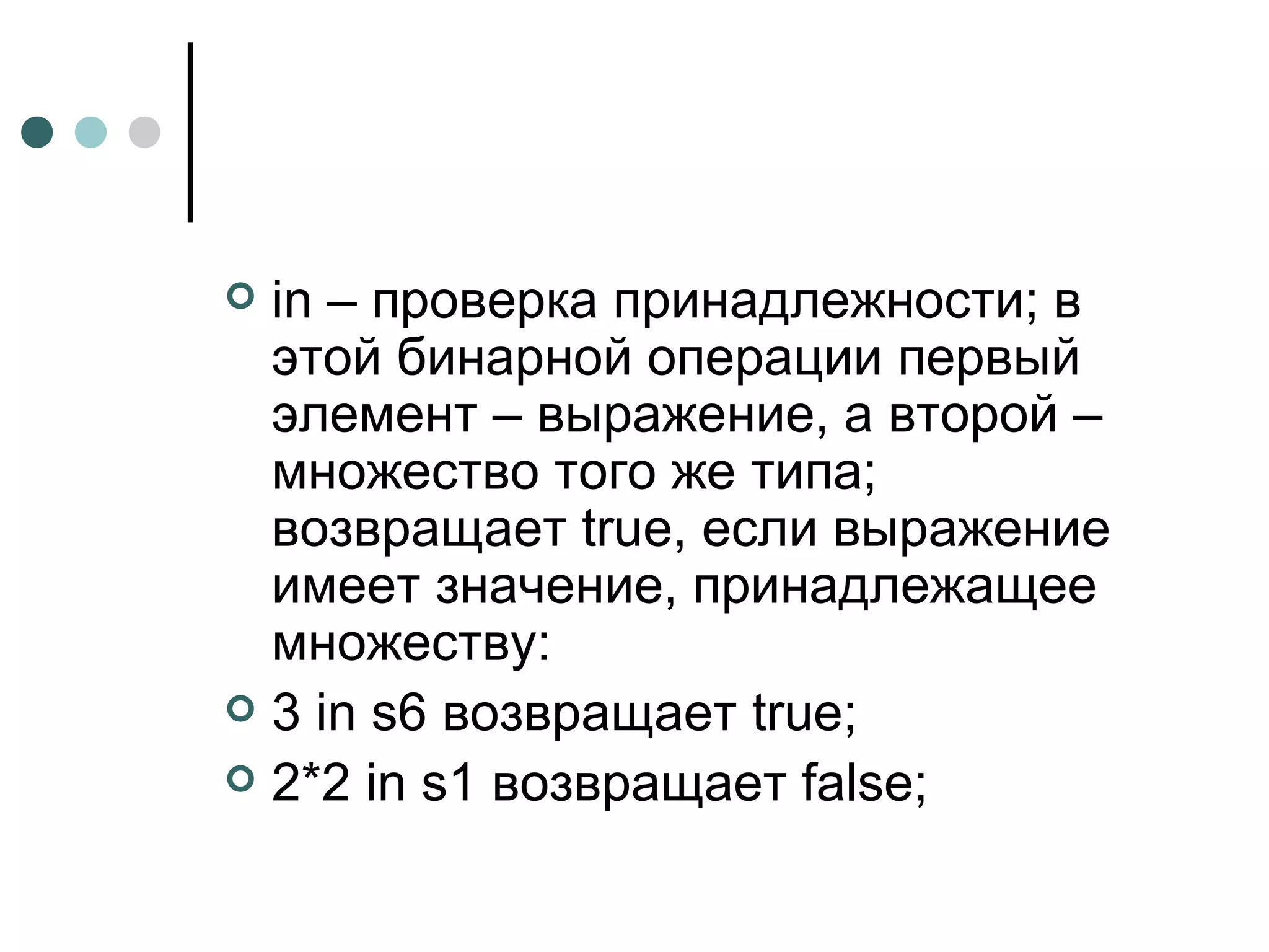 in  – проверка принадлежности; в этой бинарной операции первый элемент – выражение, а второй – множество того же типа; возвращает  true , если выражение имеет значение, принадлежащее множеству: 3 in s6  возвращает  true; 2*2 in s1  возвращает  false; 