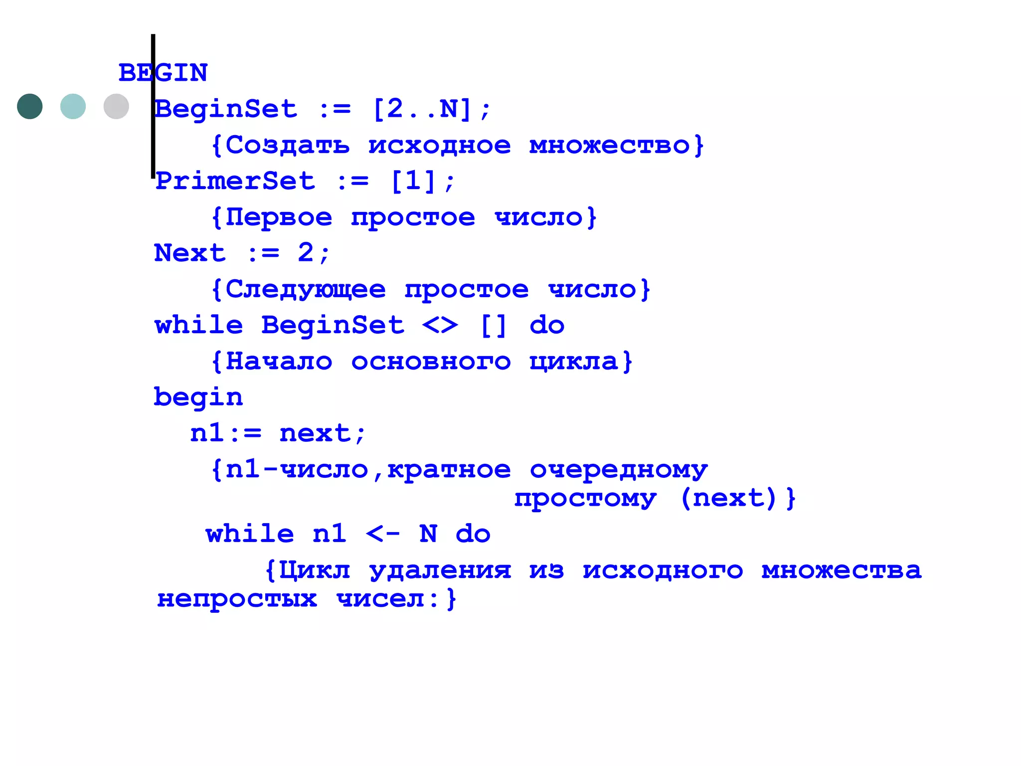 BEGIN BeginSet  := [2.. N ]; {Создать исходное множество} PrimerSet  := [1]; {Первое простое число}  Next  := 2;  {Следующее простое число} while BeginSet  <> []  do {Начало основного цикла}  begin n 1:=  next ; { n 1-число,кратное очередному  простому ( next )} while n 1 <-  N do   {Цикл удаления из исходного множества непростых чисел:}  
