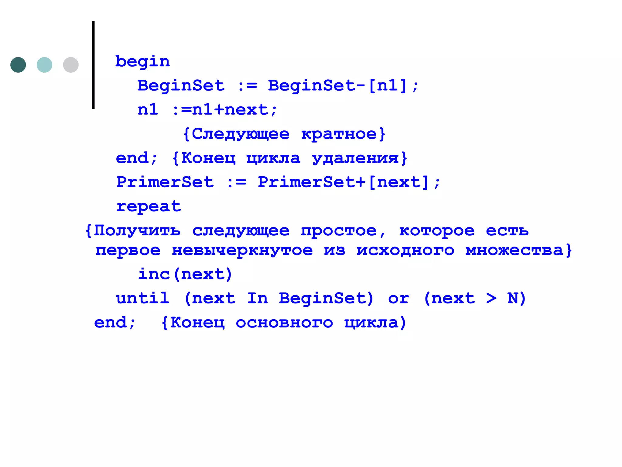 begin BeginSet  :=  BeginSet -[ n 1]; n 1 := n 1+ next ; {Следующее кратное}  end; { Конец   цикла   удаления }  PrimerSet := PrimerSet+[next]; repeat   {Получить следующее простое, которое есть первое невычеркнутое из исходного множества} inc(next) until (next In BeginSet) or (next > N)  end ;  {Конец основного цикла) 
