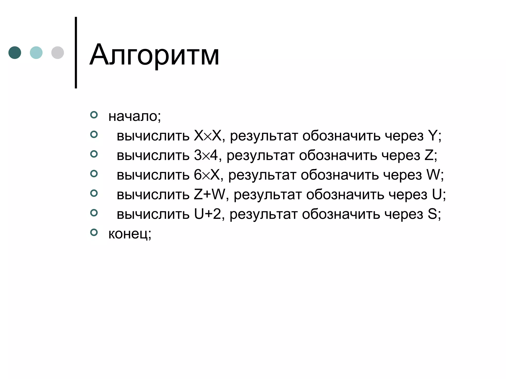 Алгоритм начало; вычислить  X  X , результат обозначить через  Y ; вычислить 3  4, результат обозначить через  Z ; вычислить 6  X , результат обозначить через  W ; вычислить  Z + W , результат обозначить через  U ; вычислить  U +2, результат обозначить через  S ; конец; 