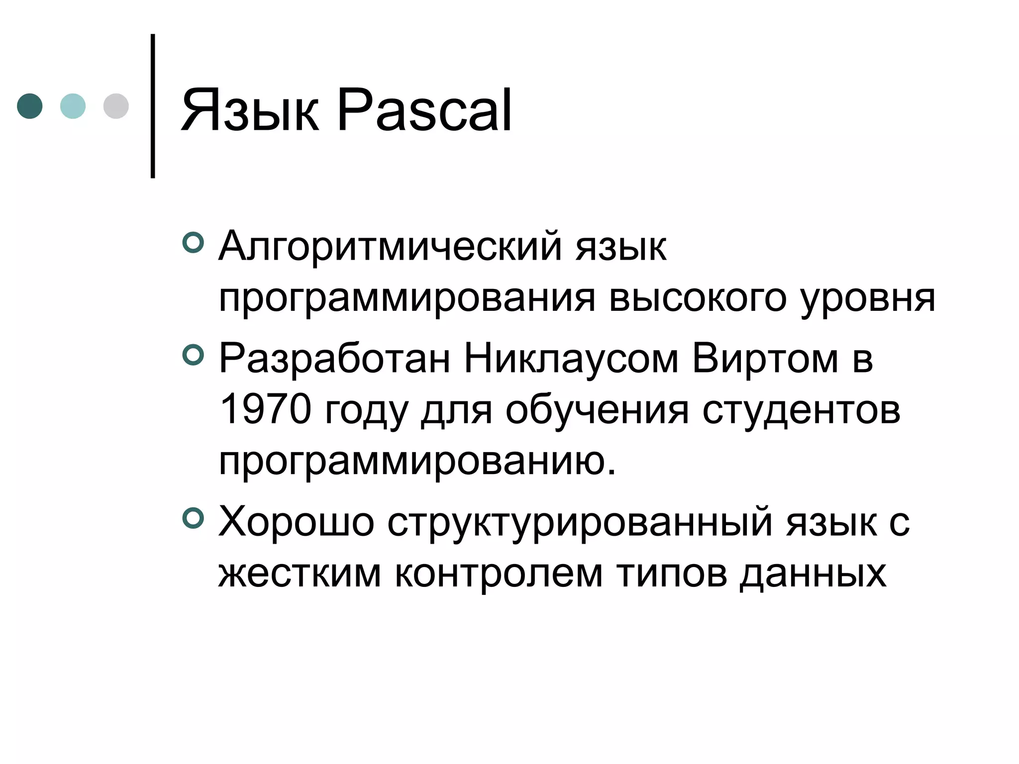 Язык  Pascal Алгоритмический язык программирования высокого уровня Разработан Никлаусом Виртом в 1970 году для обучения студентов программированию. Хорошо структурированный язык с жестким контролем типов данных  