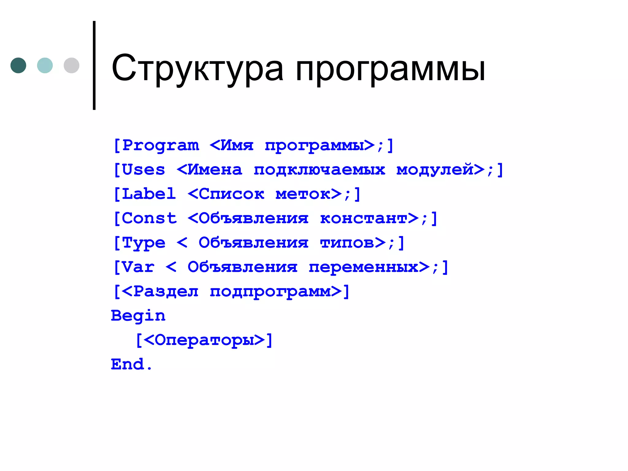 Структура программы [Program < Имя программы >;] [Uses < Имена подключаемых модулей >;] [Label < Список меток >;] [Const < Объявления констант >;] [Type <  Объявления типов >;] [Var <  Объявления переменных >;] [< Раздел подпрограмм >] Begin [< Операторы >] End. 