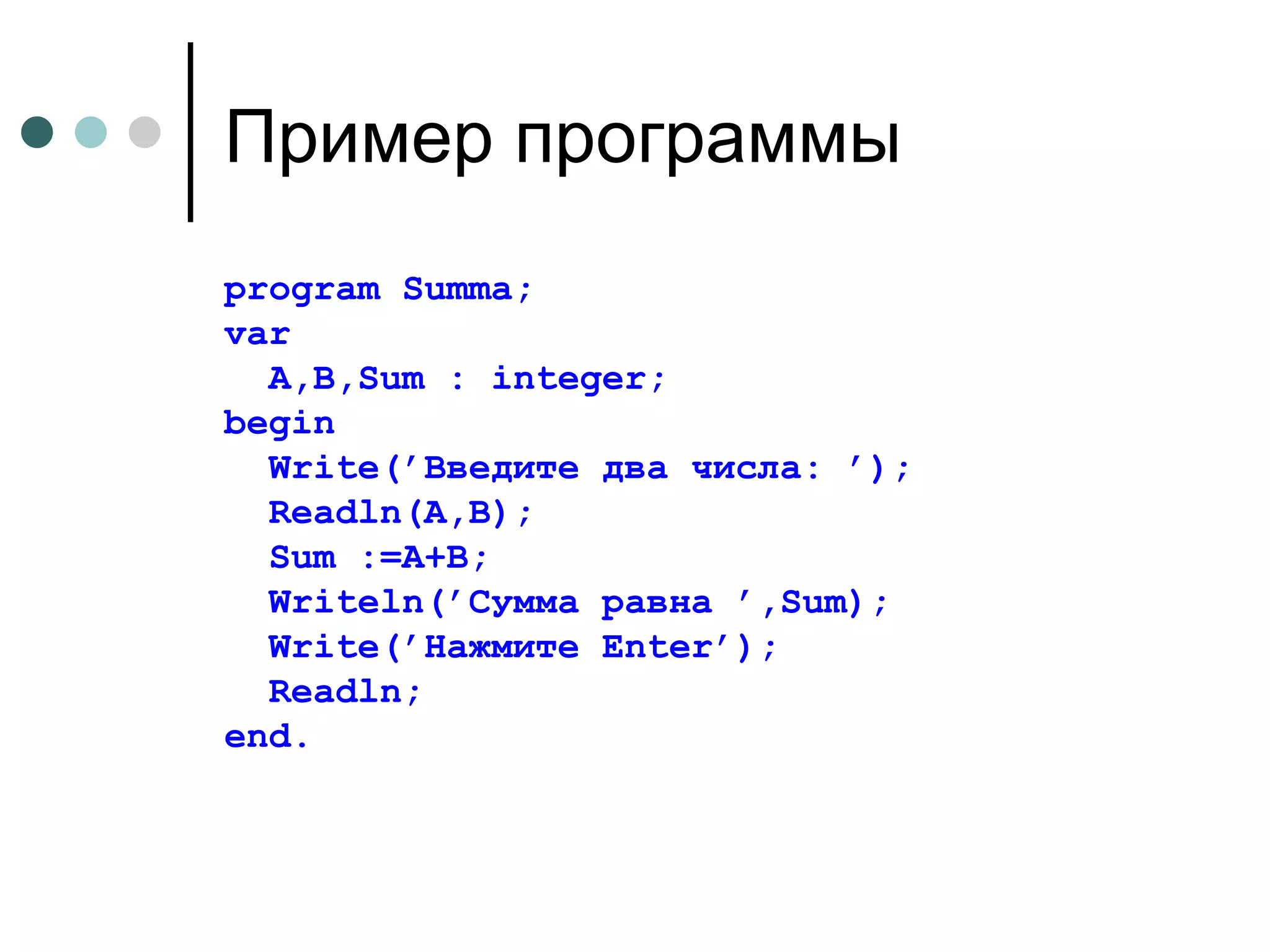 Пример программы program Summa; var A,B,Sum : integer; begin Writ е(’Введите два числа: ’); Readln(A,B); Su m := А + В ; Writ е ln (’ Сумма   равна  ’, Sum ); Writ е (’ Нажмите   Enter ’); Readln ; end . 