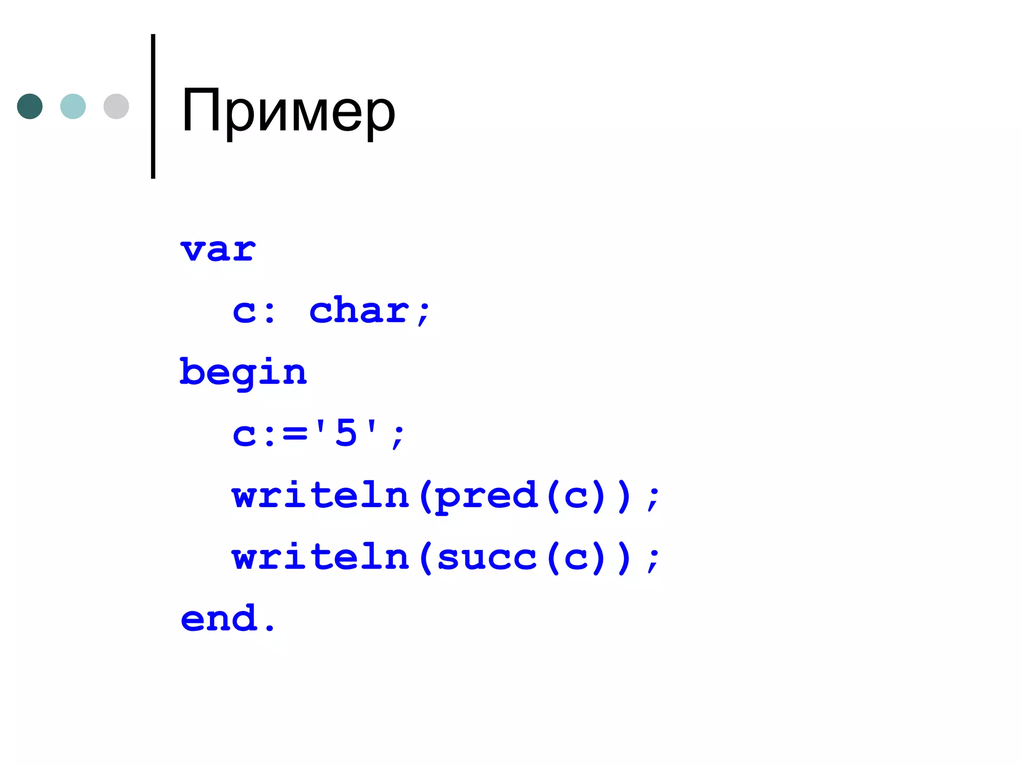 Пример var  c: char; begin с:='5'; writeln(pred(c)); writeln(succ(c)); end. 