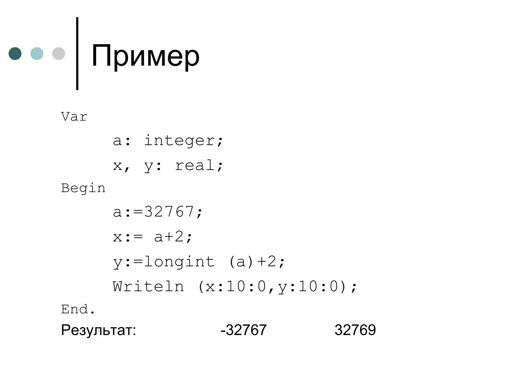 Пример Var a: integer; x, y: real; Begin a:=32767; x:= a+2; y:=longint (a)+2; Writeln (x:10:0,y:10:0); End . Результат :   -32 7 67  32769 