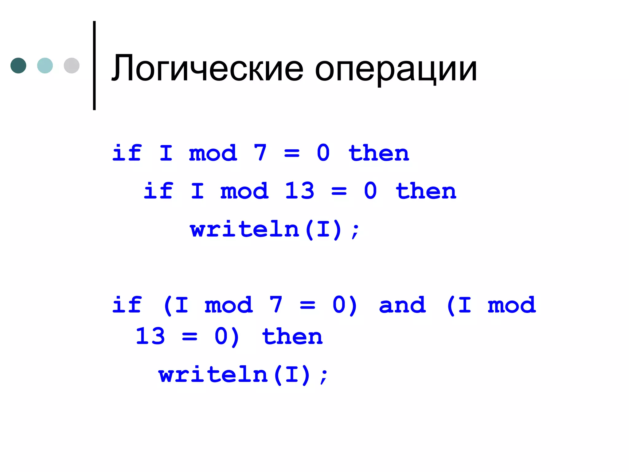 Логические операции if I mod 7 = 0 then if I mod 13 = 0 then writeln(I); if (I mod 7 = 0) and (I mod 13 = 0) then writeln(I); 
