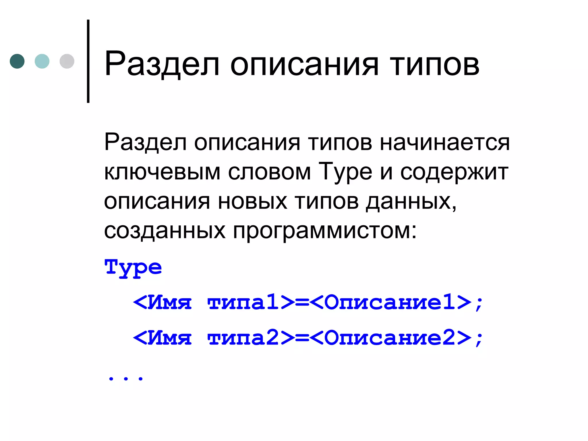 Раздел описания типов Раздел описания типов начинается ключевым словом  Type  и содержит описания новых типов данных, созданных программистом: Type < Имя типа1 >=<Описание1>; < Имя типа2 >=<Описание2>; ... 