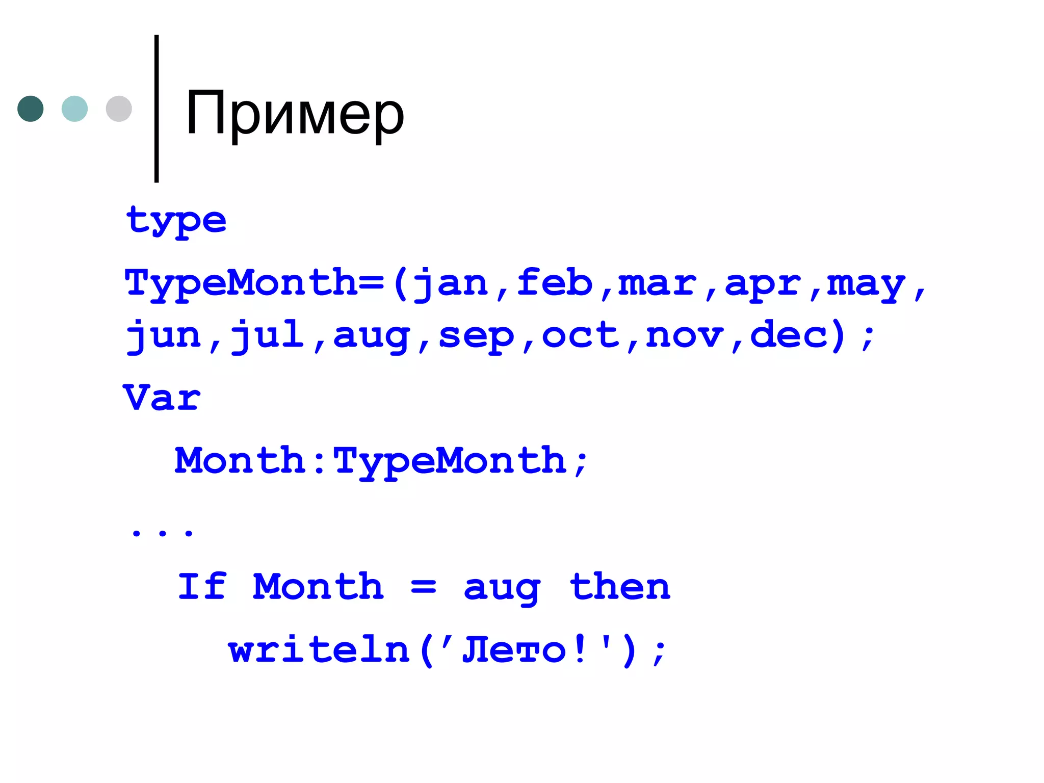 Пример tуре TypeMonth=(jan,feb,mar,apr,may, jun,jul,aug,sep,oct,nov,dec); Var  Month:TypeMonth; ... If Month = aug then  writeln(’Лето!'); 