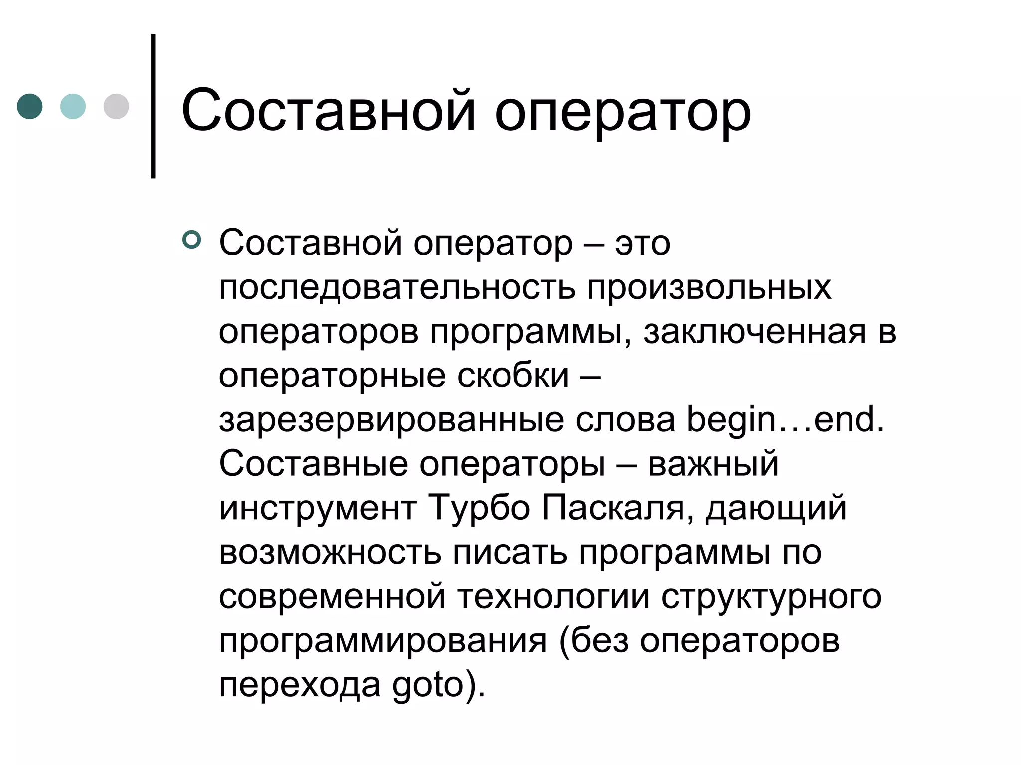 Составной оператор Составной оператор – это последовательность произвольных операторов программы, заключенная в операторные скобки – зарезервированные слова  begin … end . Составные операторы – важный инструмент Турбо Паскаля, дающий возможность писать программы по современной технологии структурного программирования (без операторов перехода  goto ).  