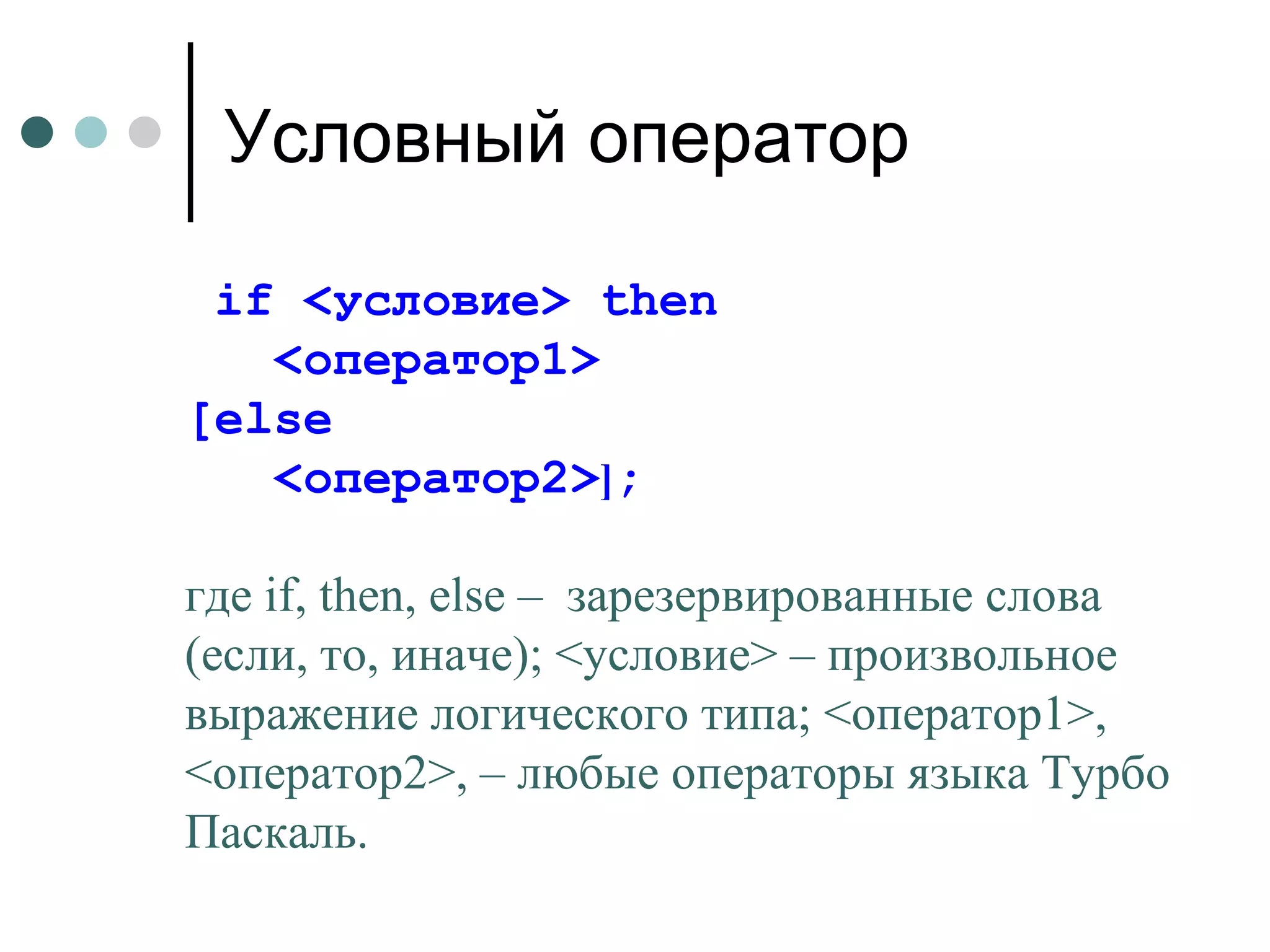 Условный оператор if  <условие>  then   <оператор1>  [else   <оператор2> ] ; где  if ,  then ,  else  –  зарезервированные слова (если, то, иначе); <условие> – произвольное выражение логического типа; <оператор1>, <оператор2>, – любые операторы языка Турбо Паскаль.  