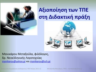 Αξιοποίηση των ΤΠΕ στηΔιδακτική πράξη Μανικάρου Μεταξούλα, φιλόλογος,  δρ. Νεοελληνικής Λογοτεχνίας manikarou@yahoo.gr και manikarou@sch.gr 1 Εισαγωγική επιμόρφωση νεοδιόριστων, ΠΕΚ Πάτρας 2011-12 Μεταξούλα Μανικάρου, ΠΕ02 - manikarou@yahoo.gr 