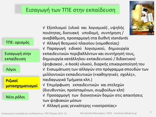 συμμετοχή σχολείων σε Ευρωπαϊκά προγράμματα Επαγγελματική εξέλιξη των σημερινών μαθητών ΤΠΕ: ορισμός Εισαγωγή στην εκπαίδευσηΛόγοιΡιζικοί μετασχηματισμοίΝέοι ρόλοι 4Εισαγωγική επιμόρφωση νεοδιόριστων, ΠΕΚ Πάτρας 2011-12Μεταξούλα Μανικάρου, ΠΕ02 - manikarou@yahoo.gr